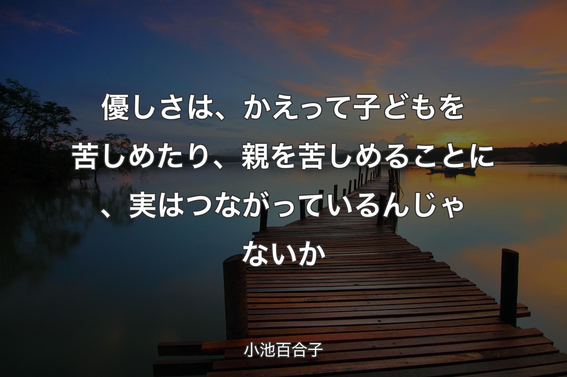 優しさは、かえって子どもを苦しめたり、親を苦しめることに、実はつながっているんじゃないか - 小池百合子