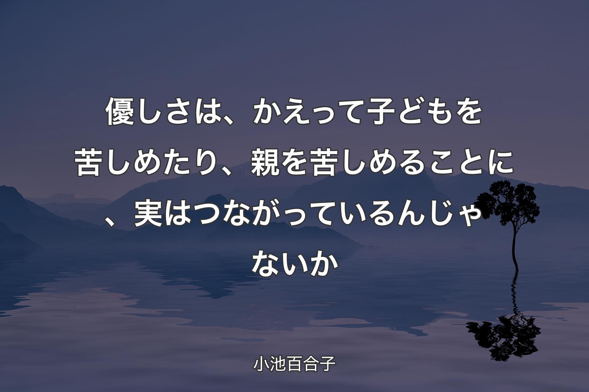 優しさは、かえって子どもを苦しめたり、親を苦しめることに、実はつながっているんじゃないか - 小池百合子