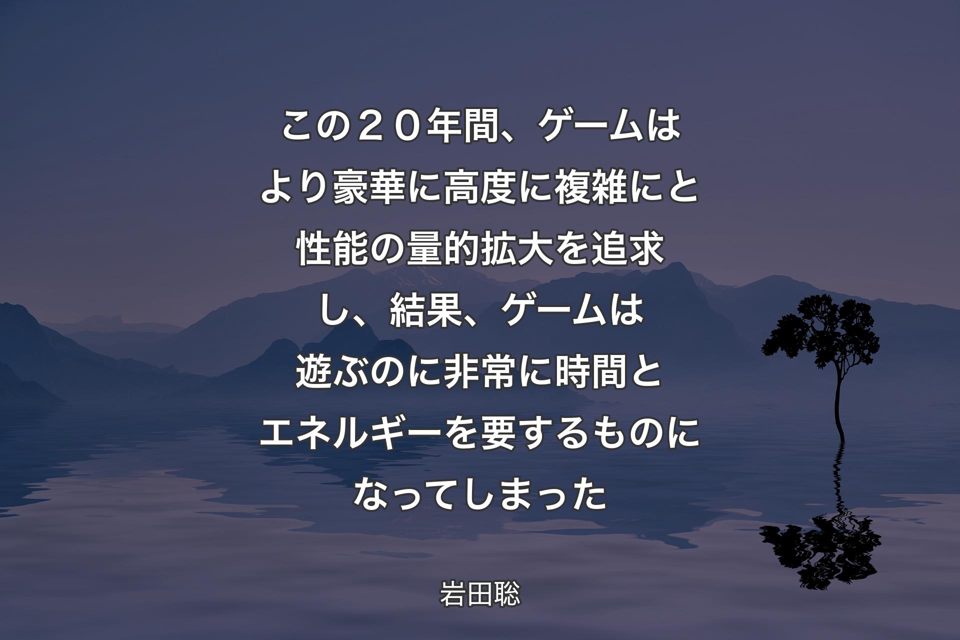 【背景4】この２０年間、ゲームはより豪華に高度に複雑にと性能の量的拡大を追求し、結果、ゲームは遊ぶのに非常に時間とエネルギーを要するものになってしまった - 岩田聡