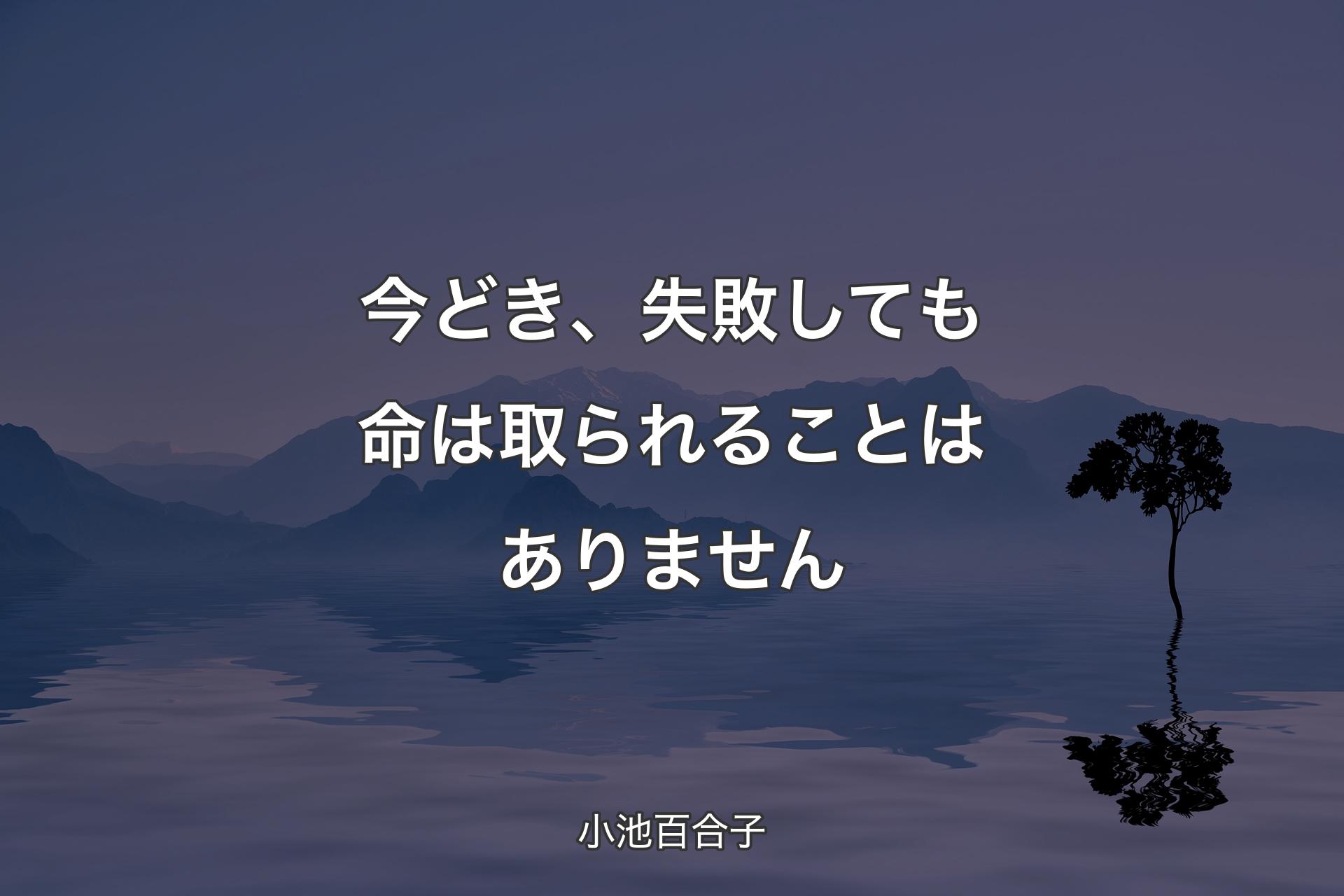 今どき、失敗しても命は取られることはありません - 小池百合子