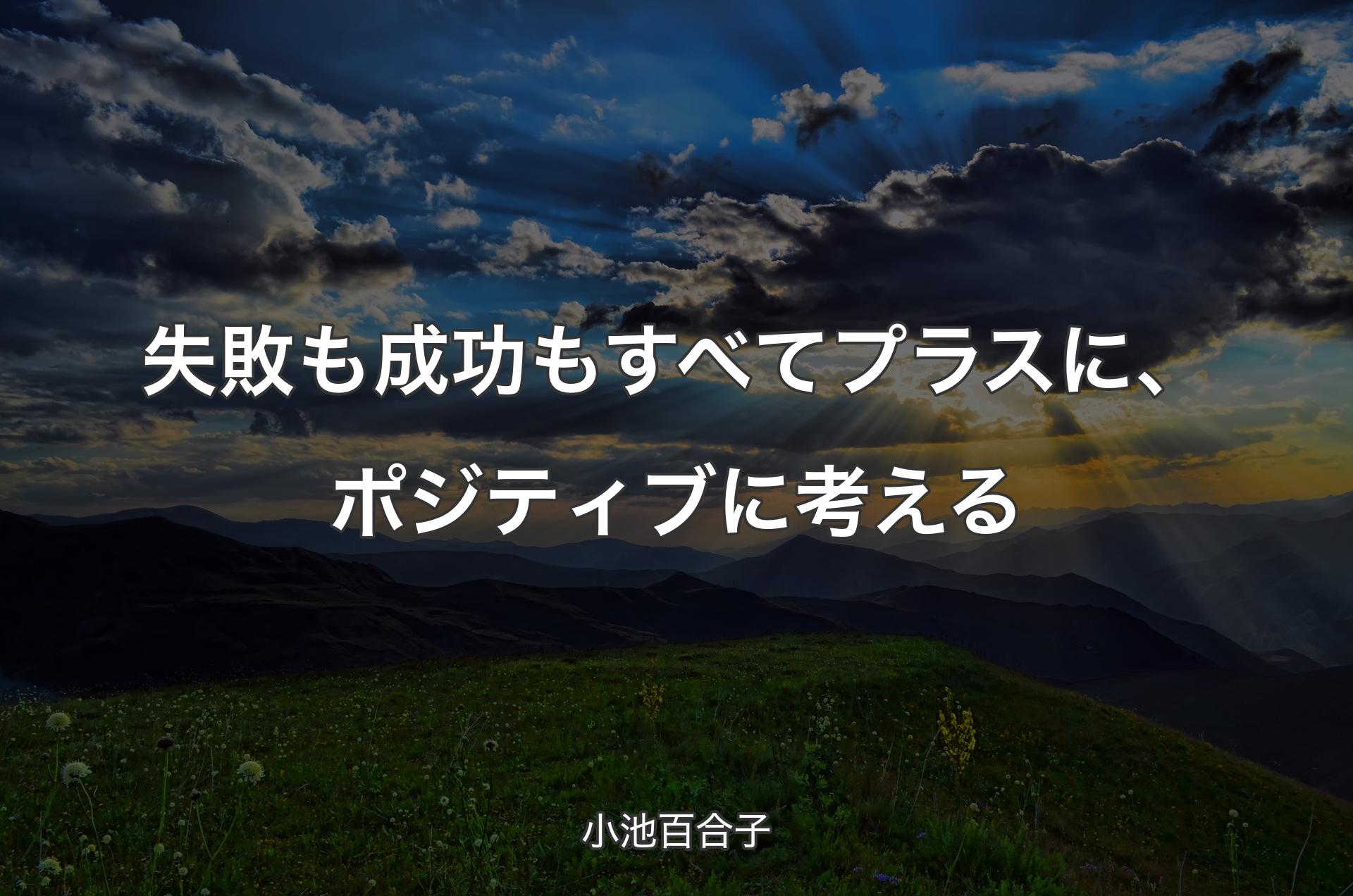 失敗も成功もすべてプラスに、ポジティブに考える - 小池百合子