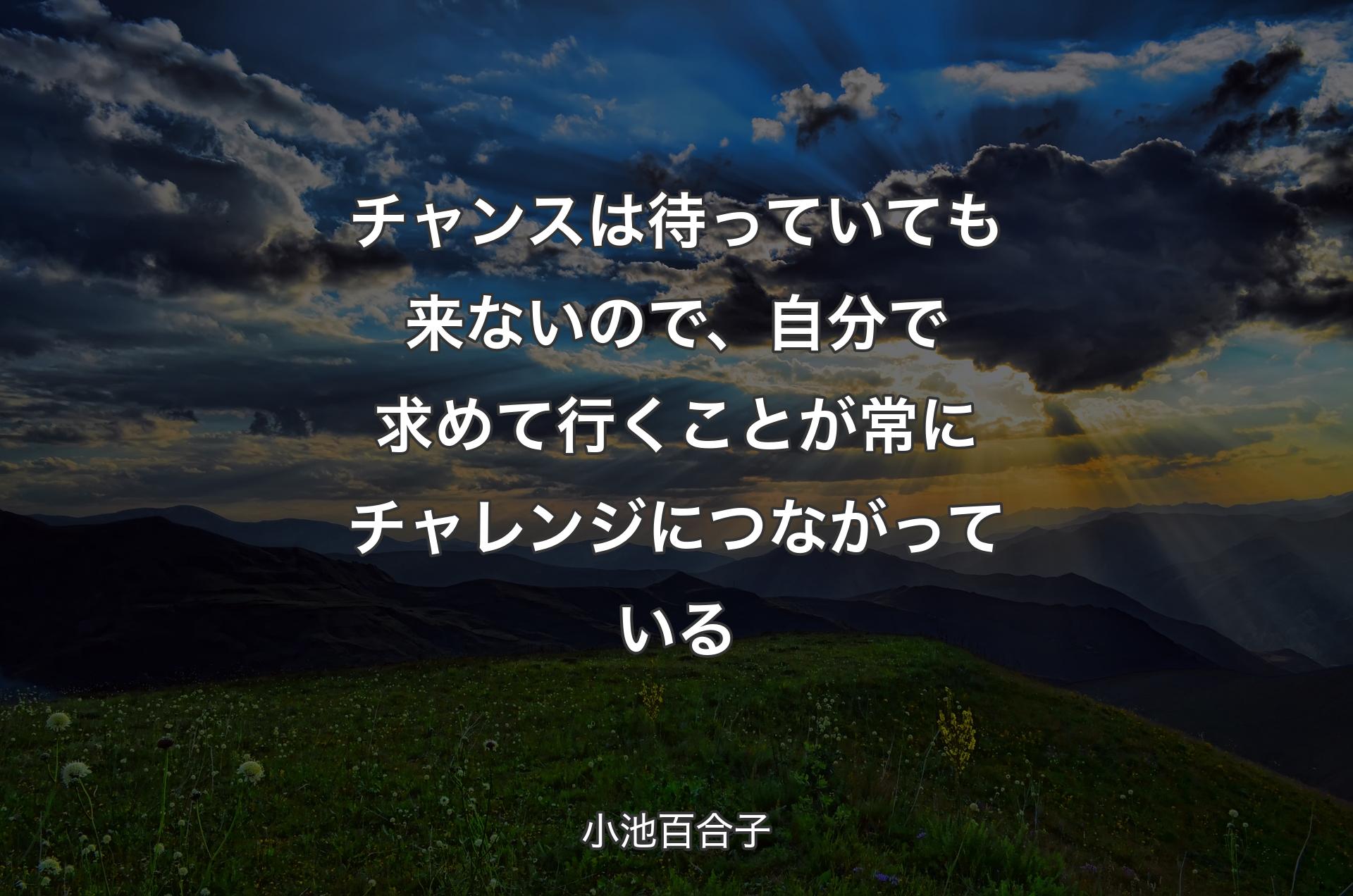 チャンスは待っていても来ないので、自分で求めて行くことが常にチャレンジにつながっている - 小池百合子