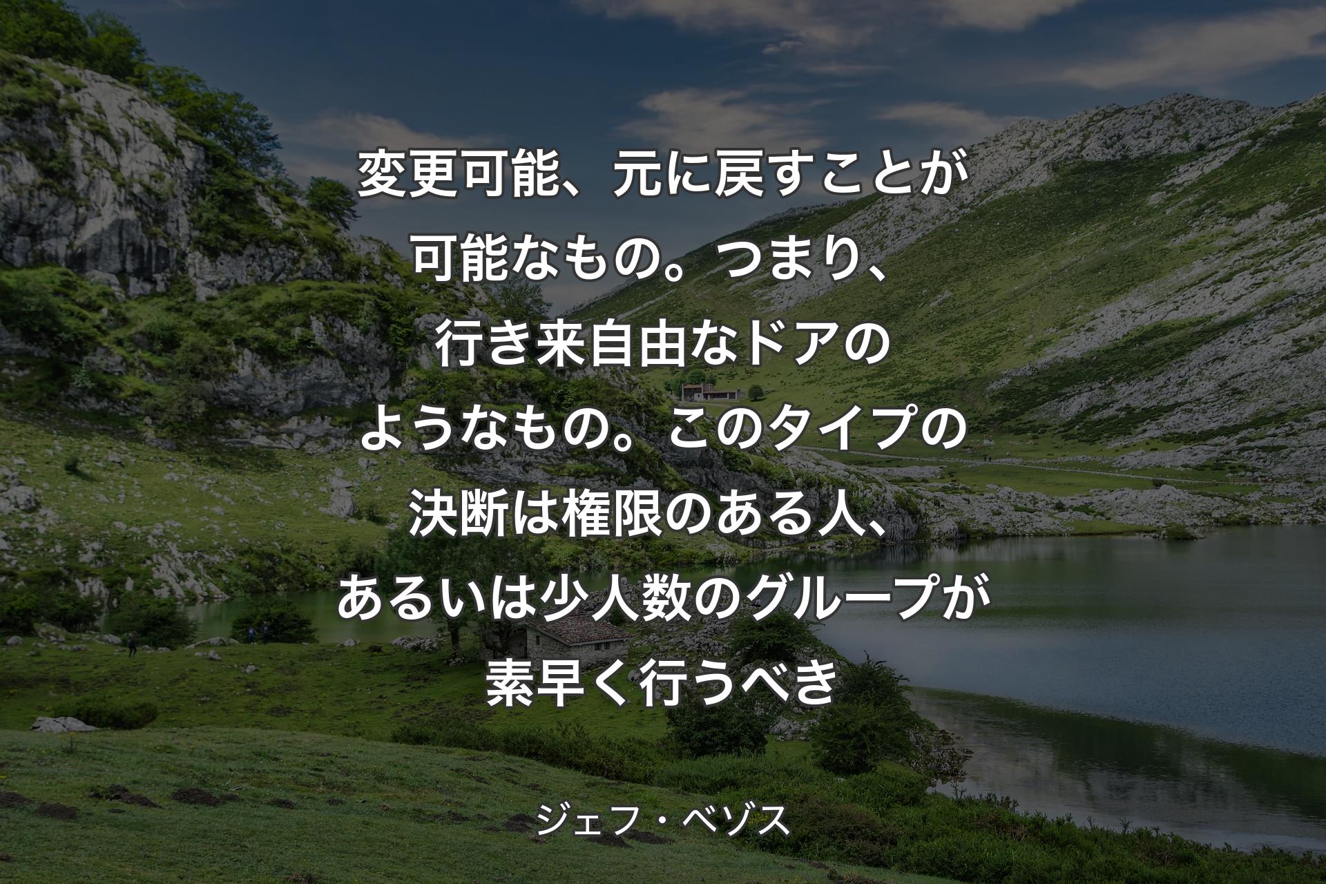 【背景1】変更可能、元に戻すことが可能なもの。つまり、行き来自由なドアのようなもの。このタイプの決断は権限のある人、あるいは少人数のグループが素早く行うべき - ジェフ・ベゾス