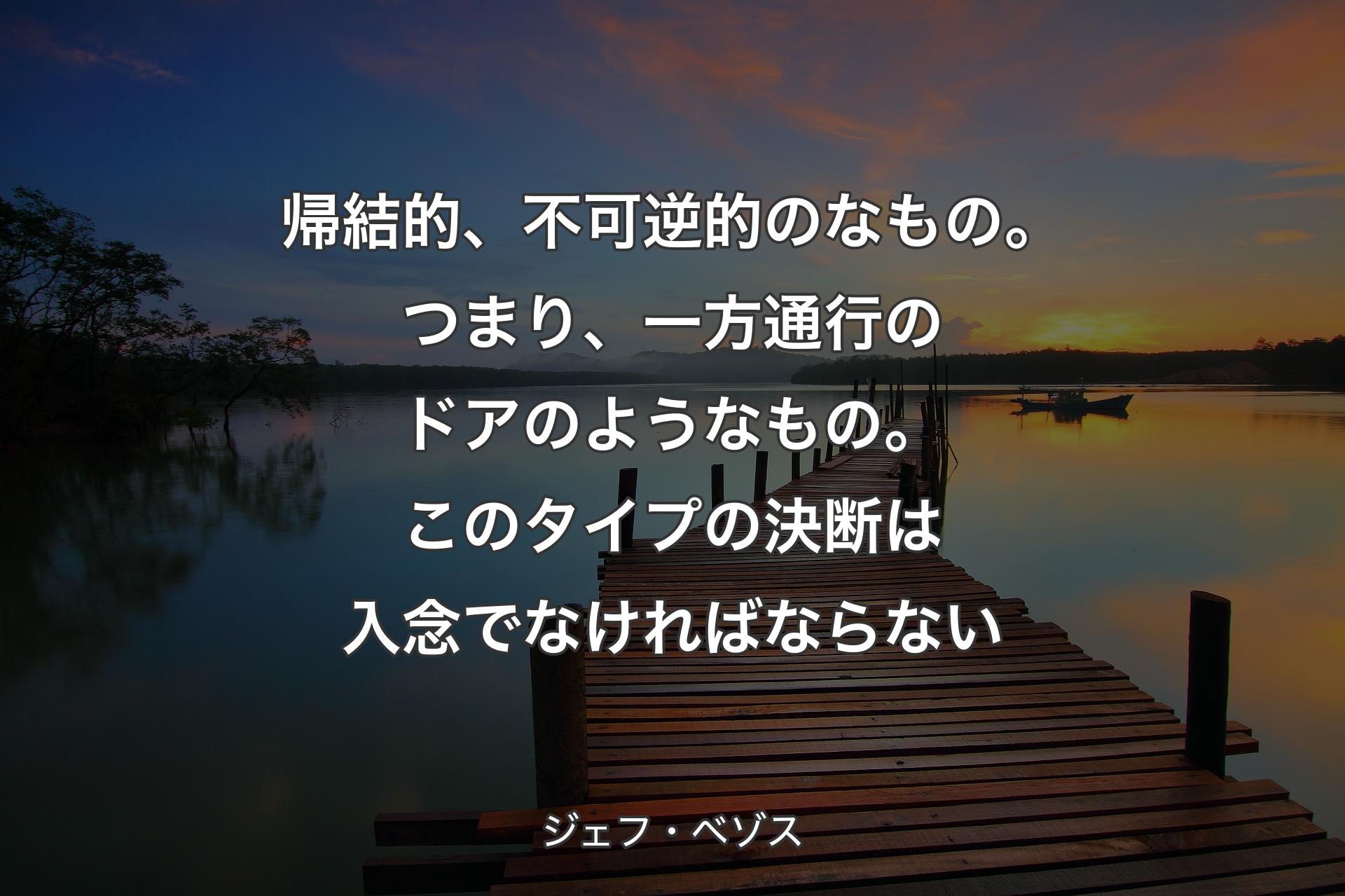 【背景3】帰結的、不可逆的のなもの。つまり、一方通行のドアのようなもの。このタイプの決断は入念でなければならない - ジェフ・ベゾス