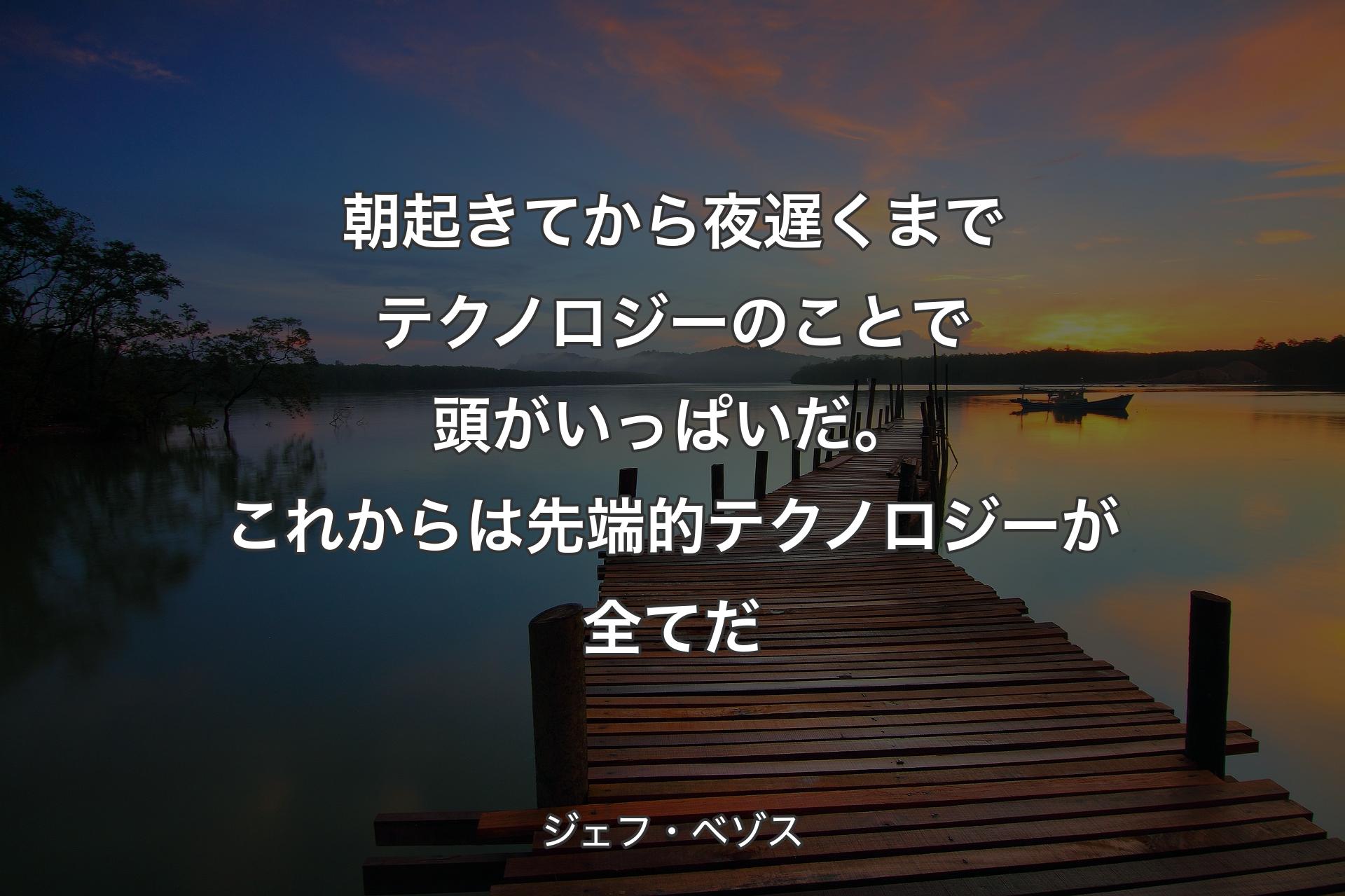 【背景3】朝起きてから夜遅くまでテクノロジーのことで頭がいっぱいだ。これからは先端的テクノロジーが全てだ - ジェフ・ベゾス