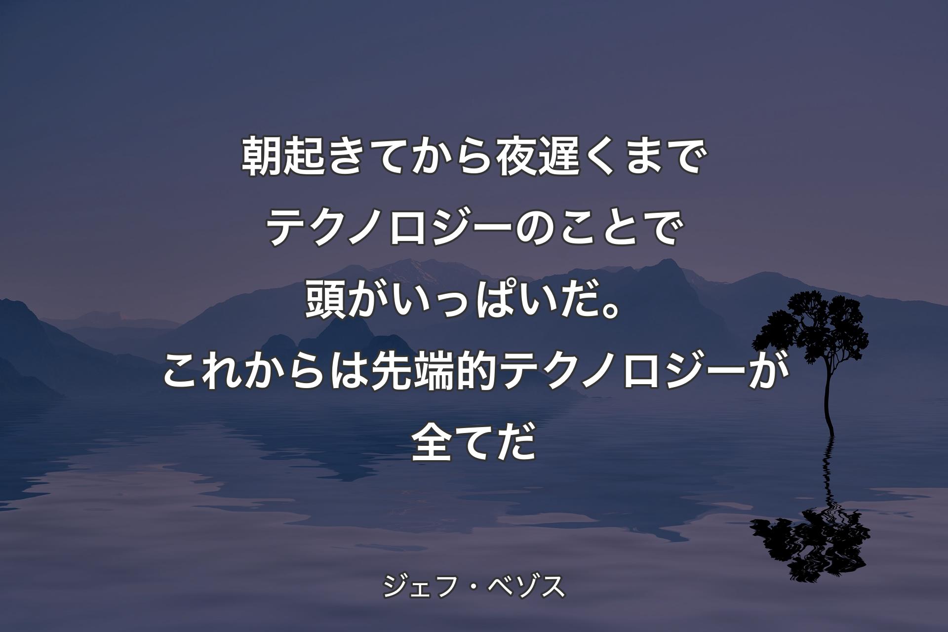 【背景4】朝起きてから夜遅くまでテクノロジーのことで頭がいっぱいだ。これからは先端的テクノロジーが全てだ - ジェフ・ベゾス