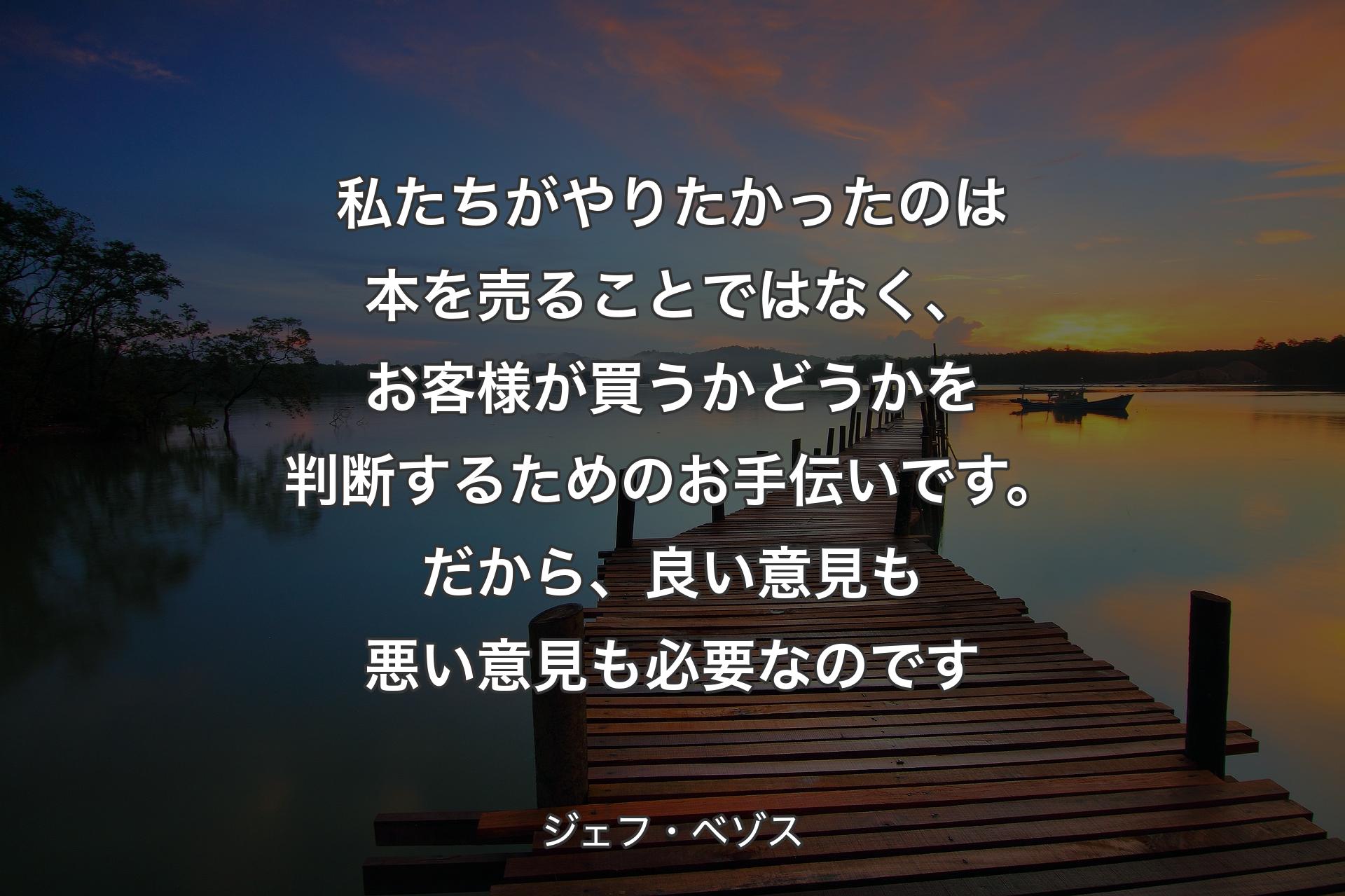 【背景3】私たちがやりたかったのは本を売ることではなく、お客様が買うかどうかを判断するためのお手伝いです。 だから、良い意見も悪い意見も必要なのです - ジェフ・ベゾス