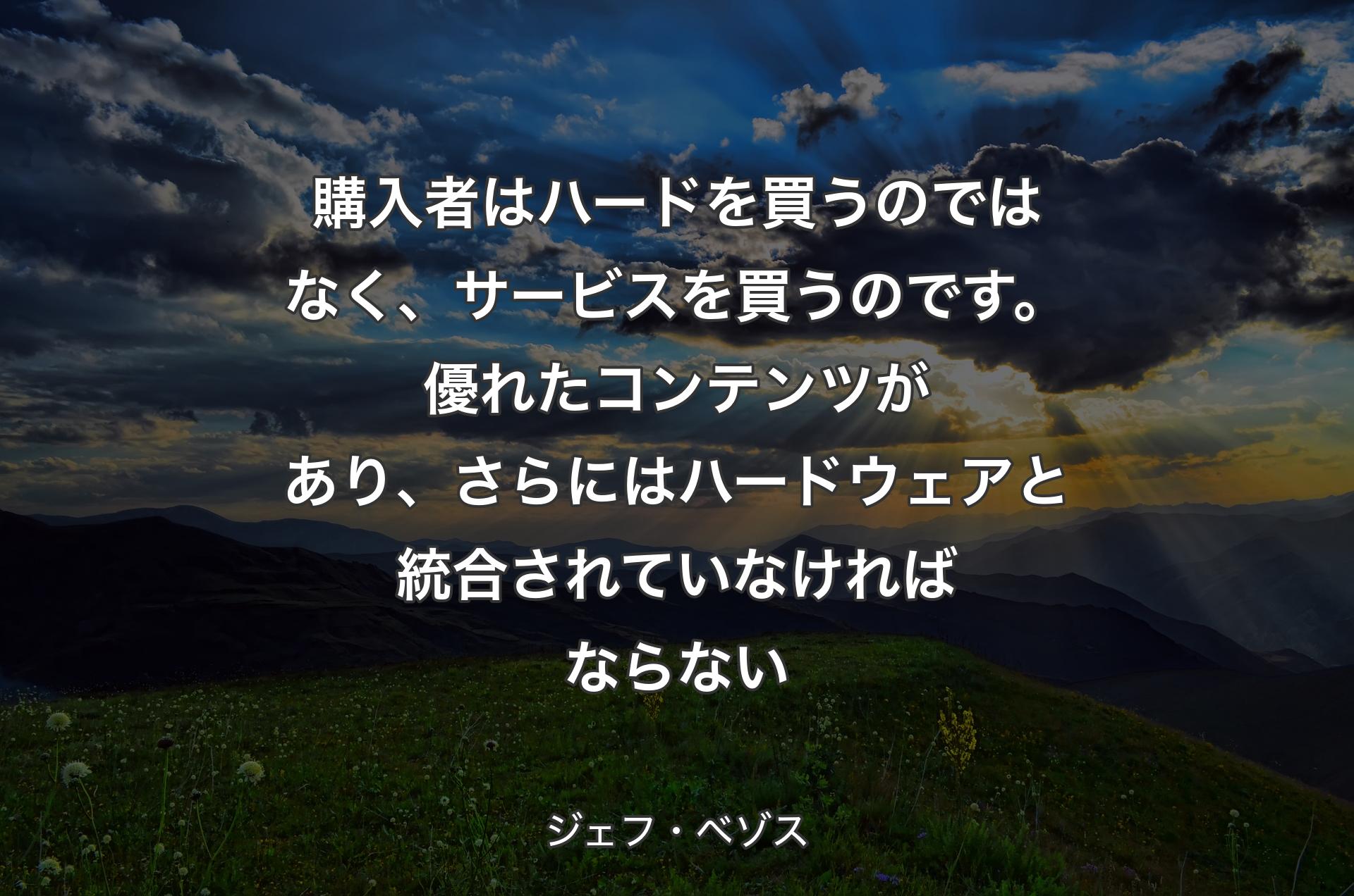 購入者はハードを買うのではなく、サービスを買うのです。優れたコンテンツがあり、さらにはハードウェアと統合されていなければならない - ジェフ・ベゾス