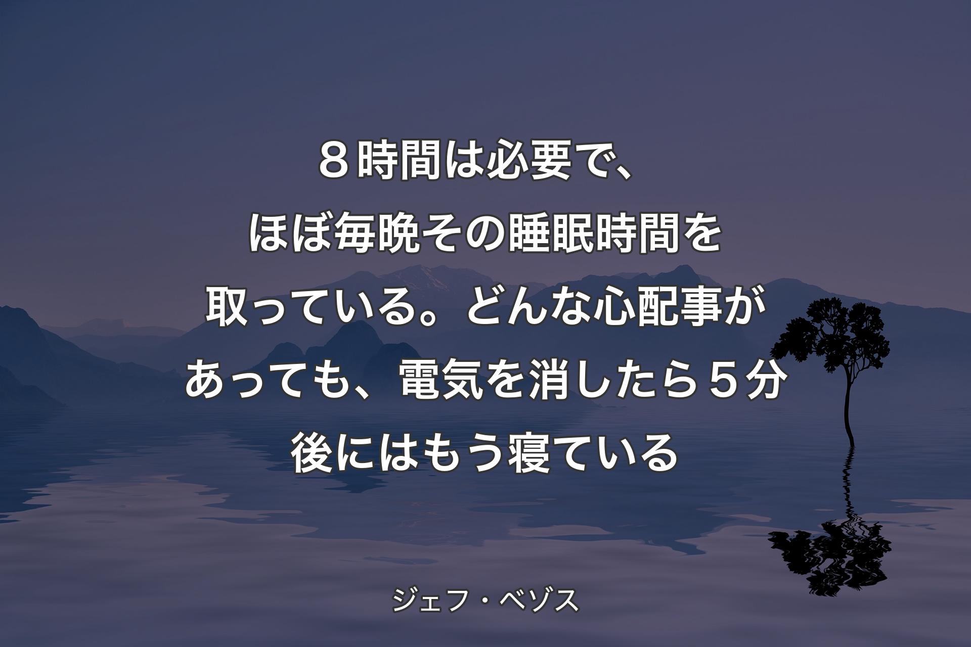 【背景4】８時間は必要で、ほぼ毎晩その睡眠時間を取っている。どんな心配事があっても、電気を消したら５分後にはもう寝ている - ジェフ・ベゾス