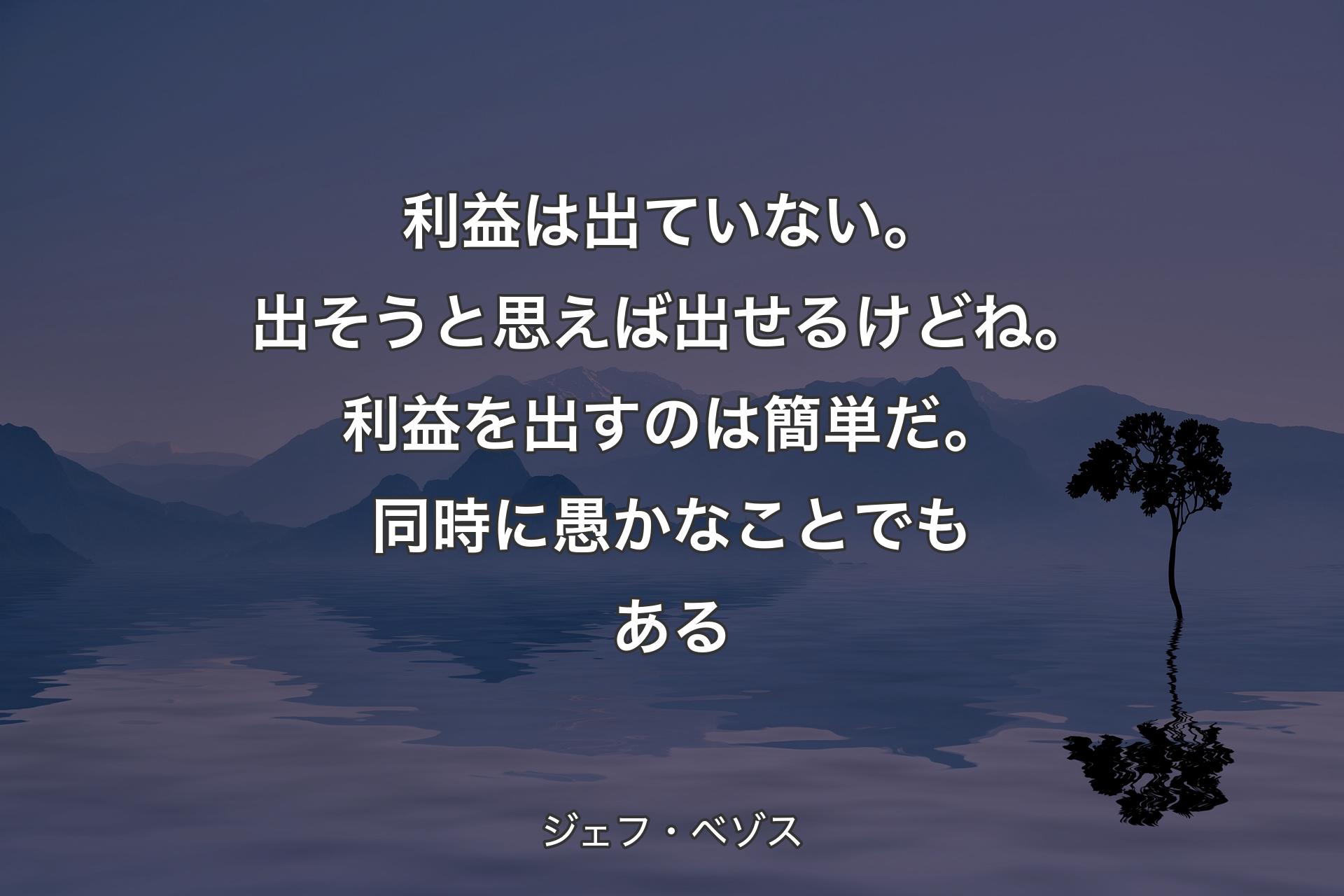 【背景4】利益は出ていない。出そうと思えば出せるけどね。利益を出すのは簡単だ。同時に愚かなことでもある - ジェフ・ベゾス