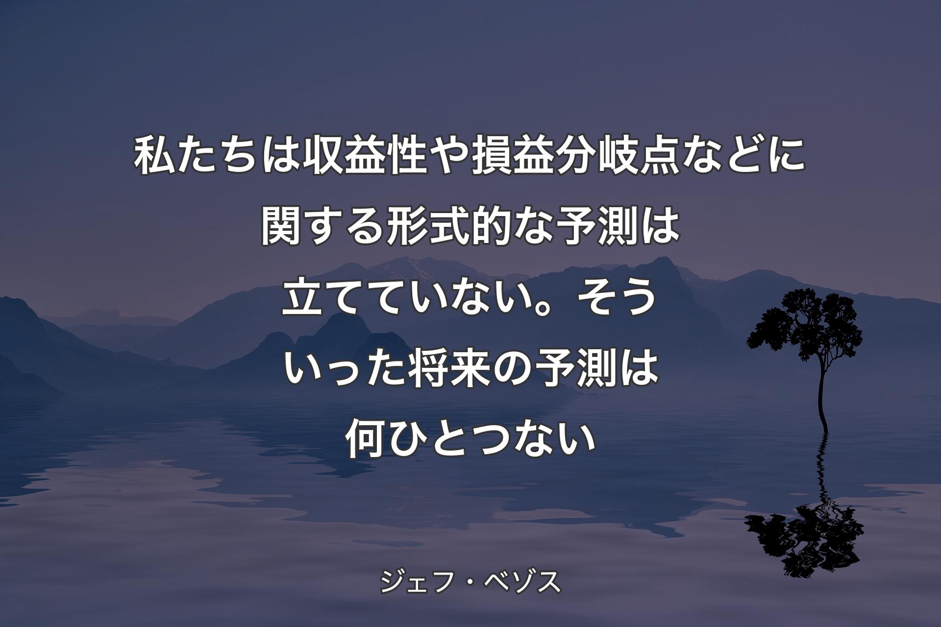 【背景4】私たちは収益性や損益分岐点などに関する形式的な予測は立てていない。そういった将来の予測は何ひとつない - ジェフ・ベゾス