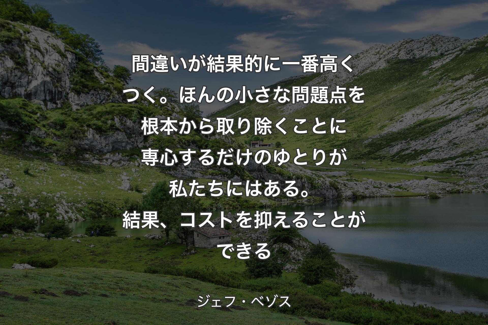 【背景1】間違いが結果的に一番高くつく。ほんの小さな問題点を根本から取り除くことに専心するだけのゆとりが私たちにはある。結果、コストを抑えることができる - ジェフ・ベゾス