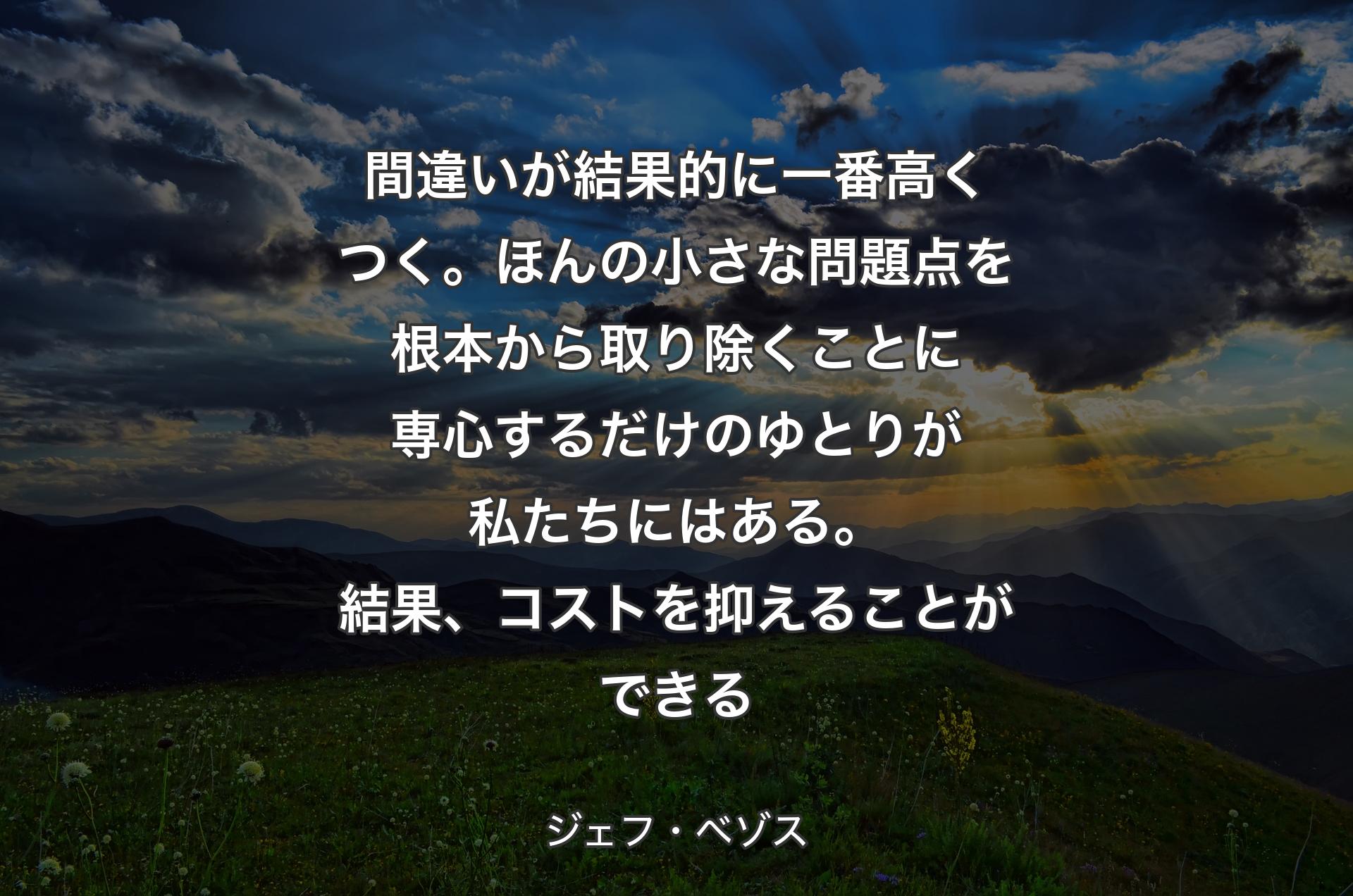 間違いが結果的に一番高��くつく。ほんの小さな問題点を根本から取り除くことに専心するだけのゆとりが私たちにはある。結果、コストを抑えることができる - ジェフ・ベゾス