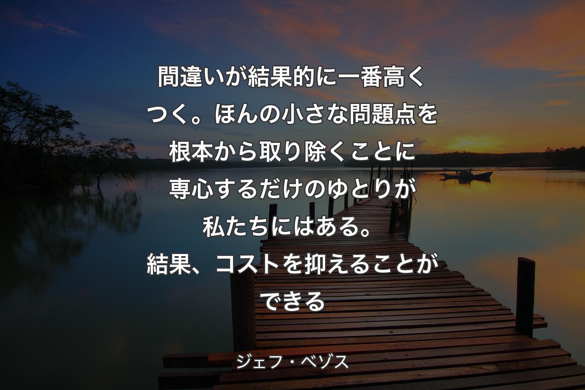 【背景3】間違いが結果的に一番高くつく。ほんの小さな問題点を根本から取り除くことに専心するだけのゆとりが私たちにはある。結果、コストを抑えることができる - ジェフ・ベゾス