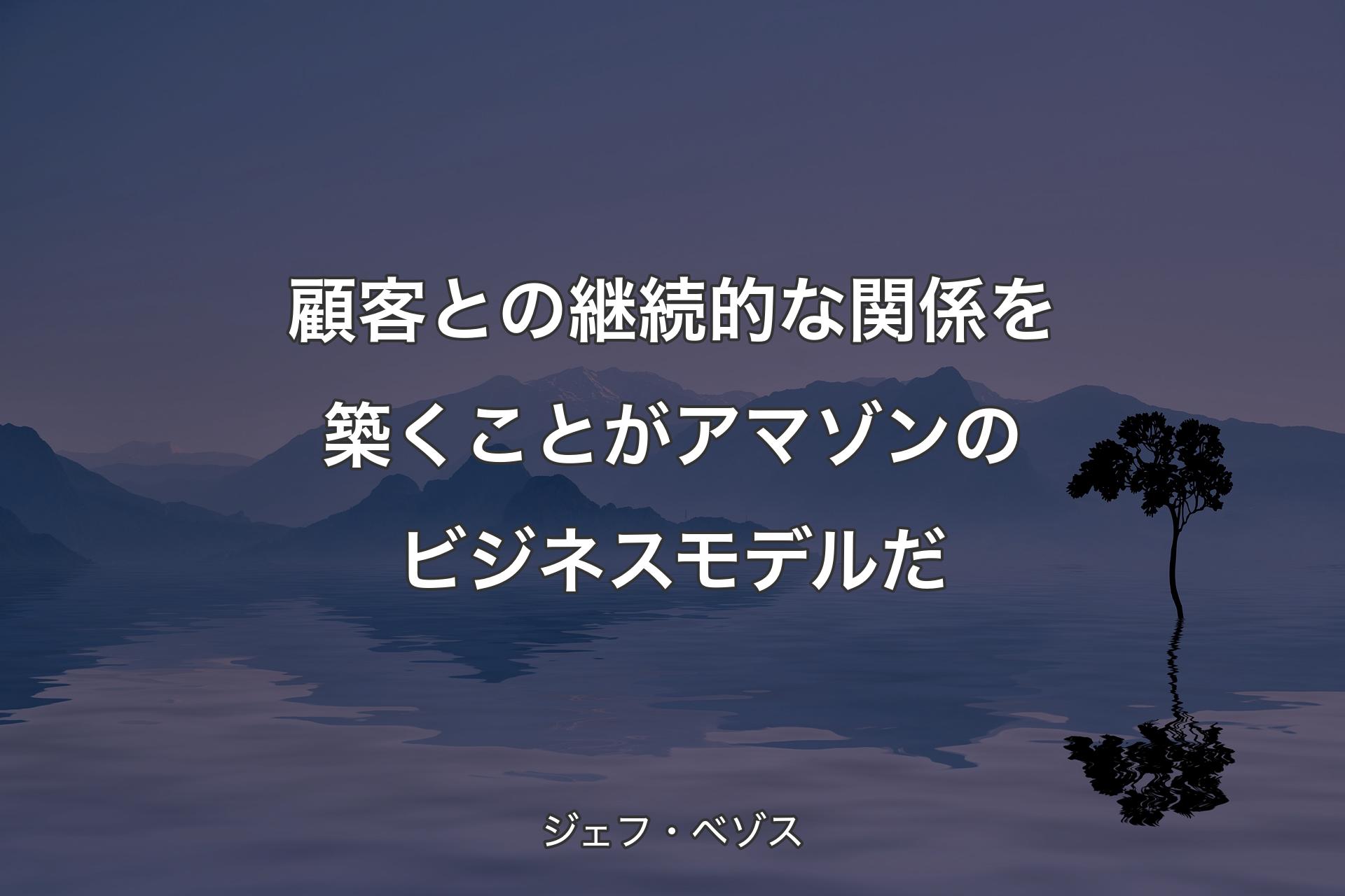 【背景4】顧客との継続的な関係を築くことがアマゾンのビジネスモデルだ - ジェフ・ベゾス