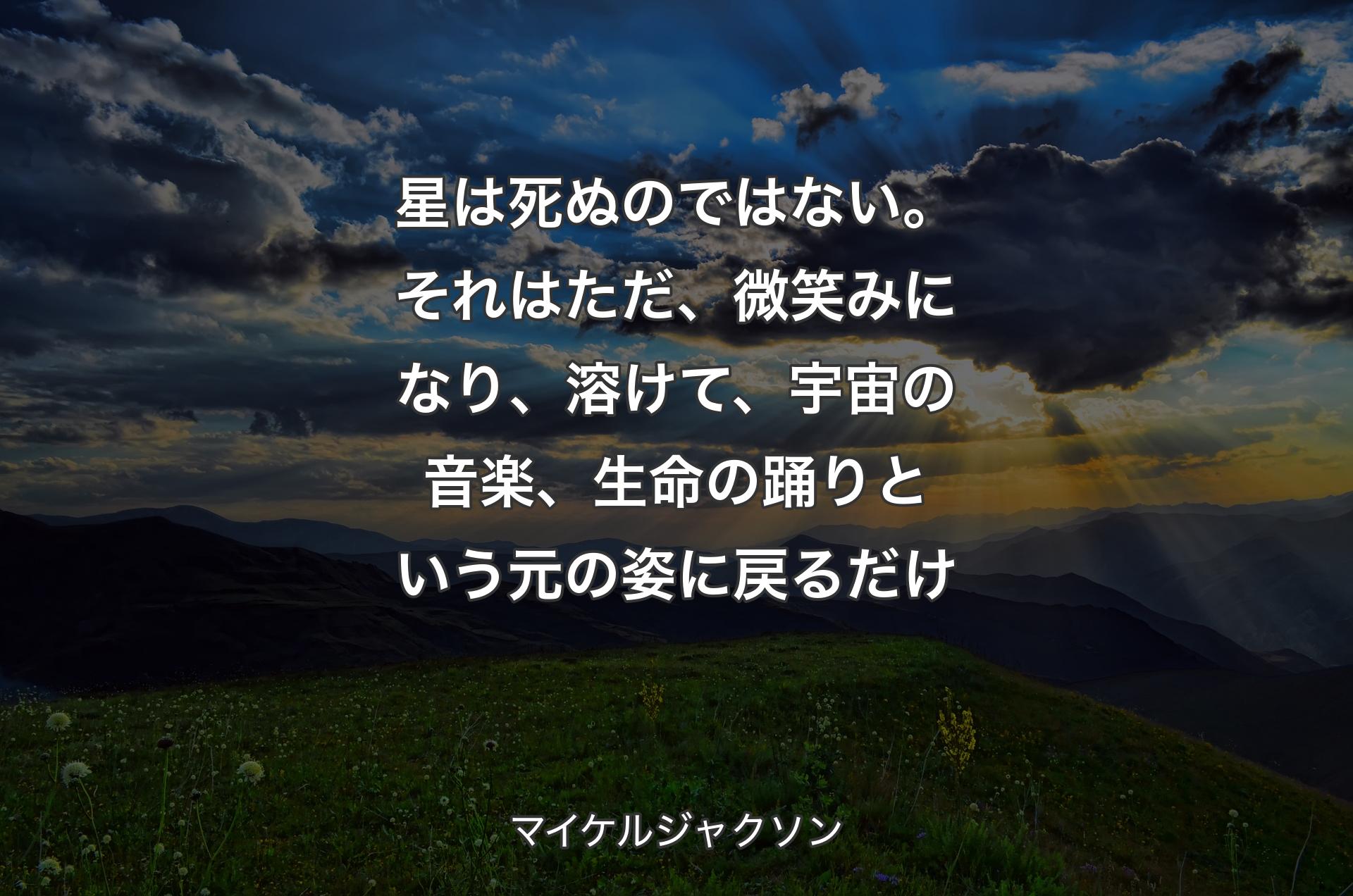 星は死ぬのではない。それはただ、微笑みになり、溶けて、宇宙の音楽、生命の踊りという元の姿に戻るだけ - マイケルジャクソン