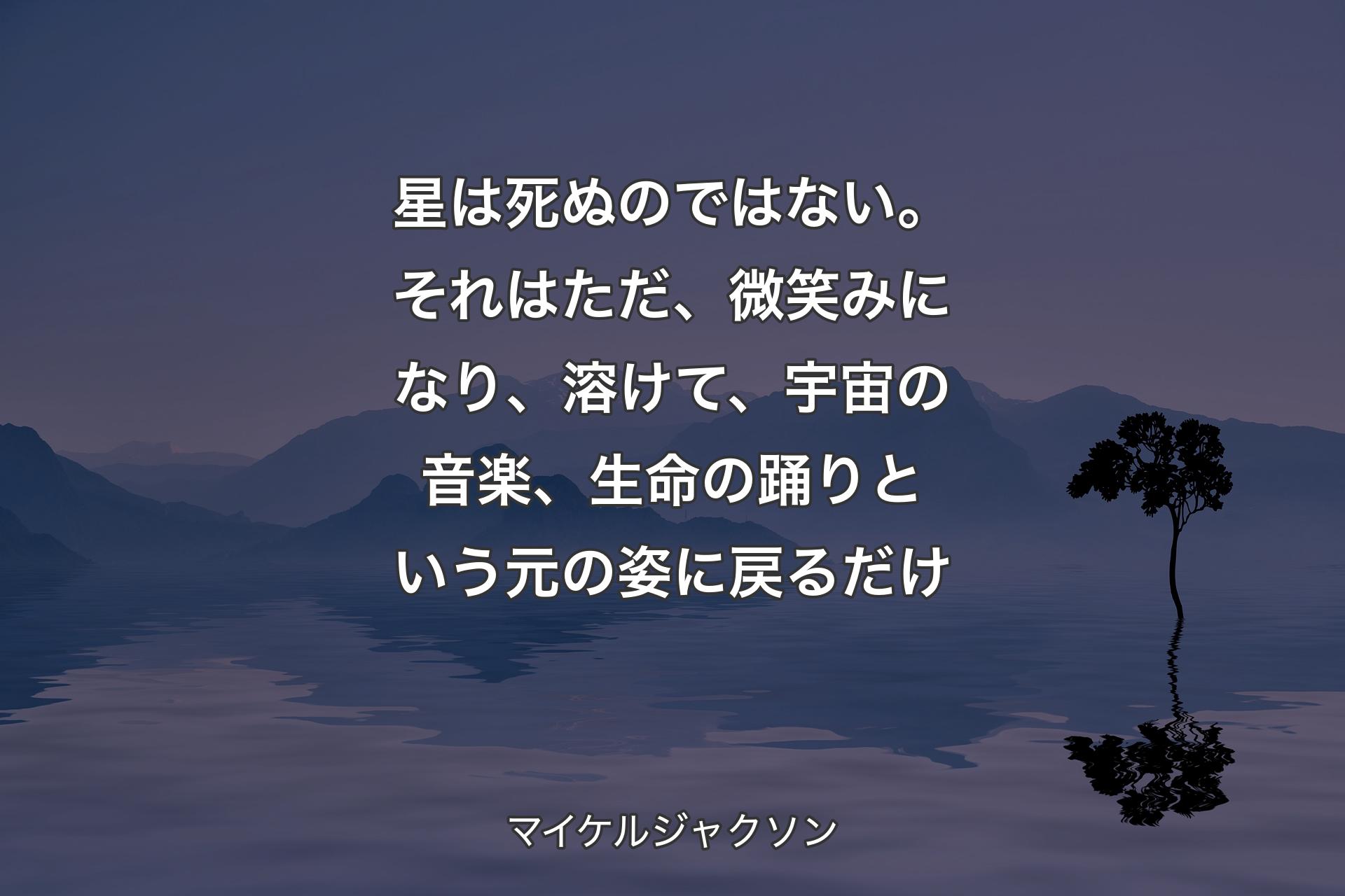 【背景4】星は死ぬのではない。それはただ、微笑みになり、溶けて、宇宙の音楽、生命の踊りという元の姿に戻るだけ - マイケルジャクソン