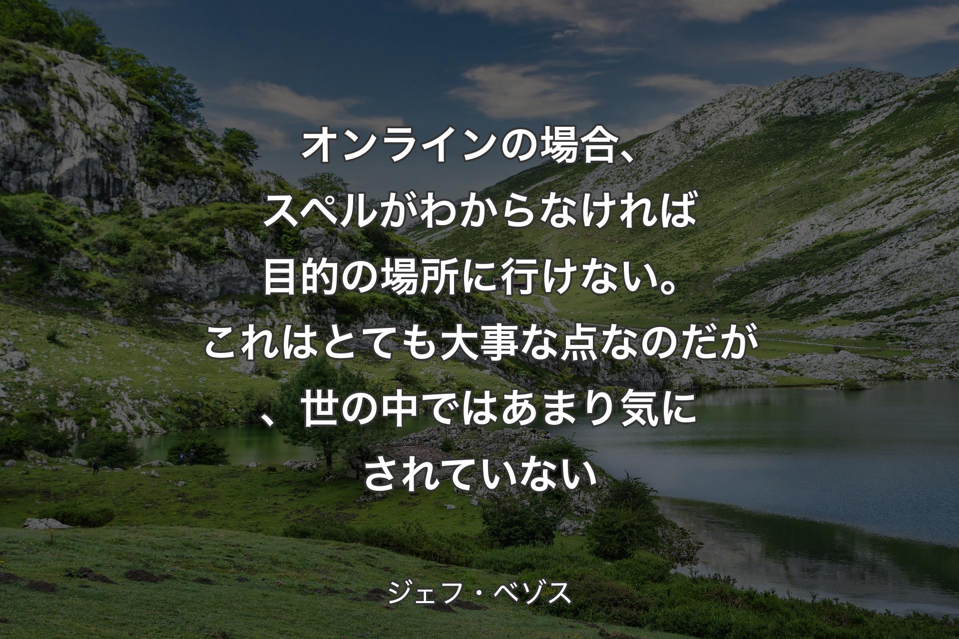 オンラインの場合、スペルがわからなければ目的の場所に行けない。これはとても大事な点なのだが、世の中ではあまり気にされていない - ジェフ・ベゾス