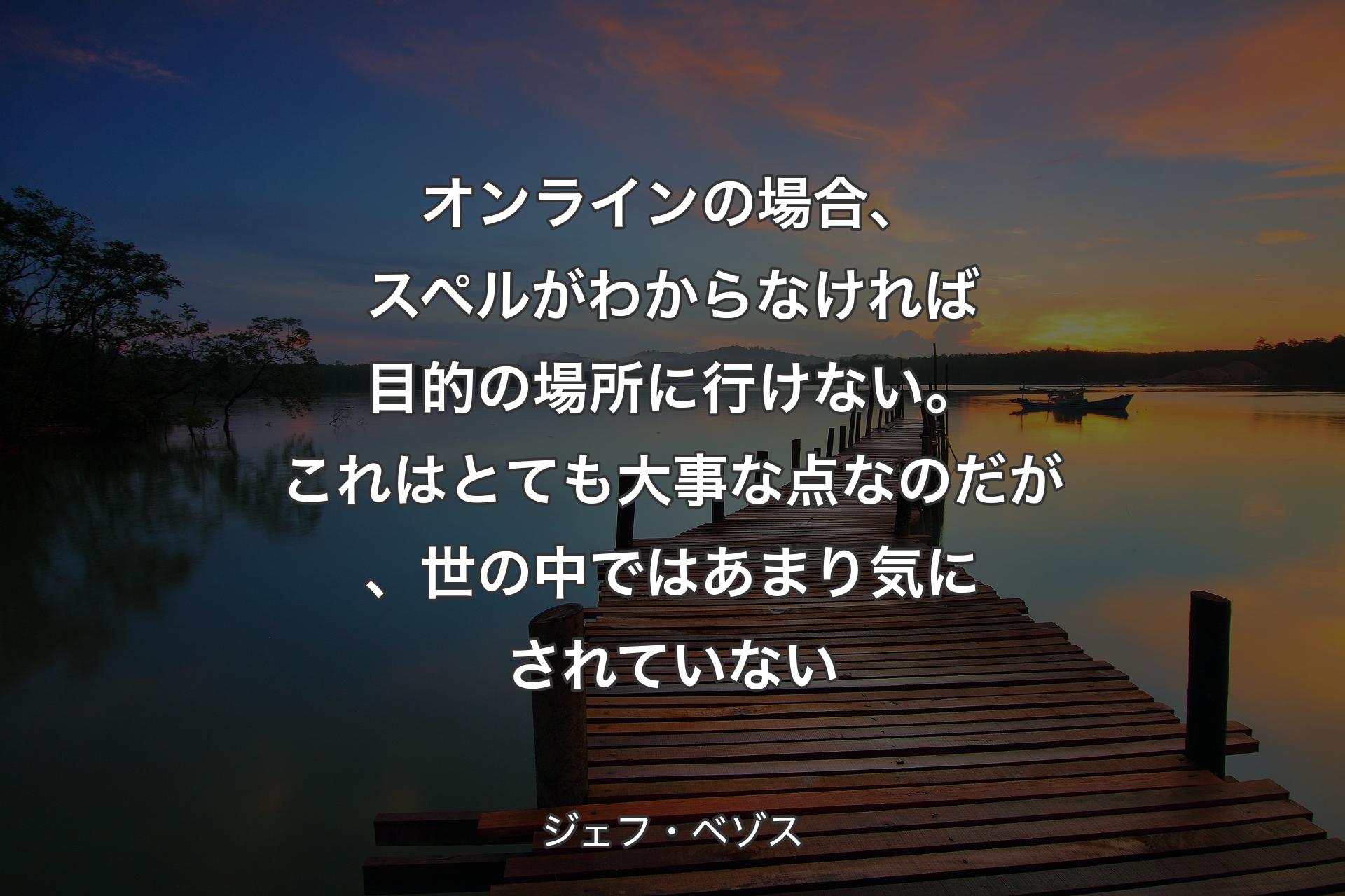 オンラインの場合、スペルがわからなければ目的の場所に行けない。これはとても大事な点なのだが、世の中ではあまり気にされていない - ジェフ・ベゾス