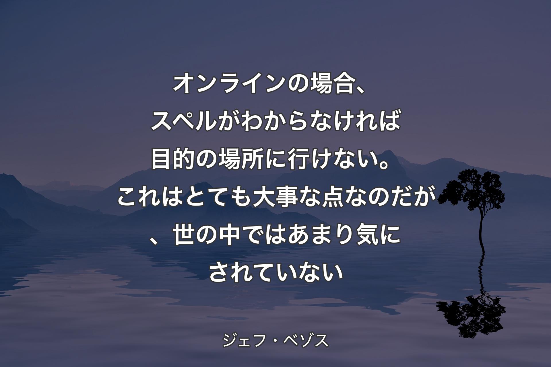 オンラインの場合、スペルがわからなければ目的の場所に行けない。これはとても大事な点なのだが、世の中ではあまり気にされていない - ジェフ・ベゾス