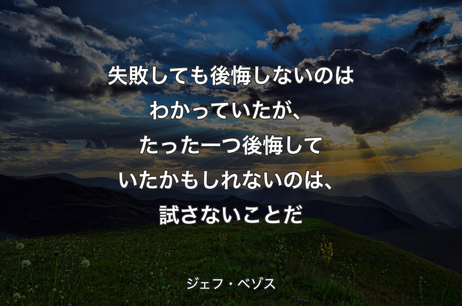 失敗しても後悔しないのはわかっていたが、たった一つ後悔していたかもしれないのは、試さないことだ - ジェフ・ベゾス