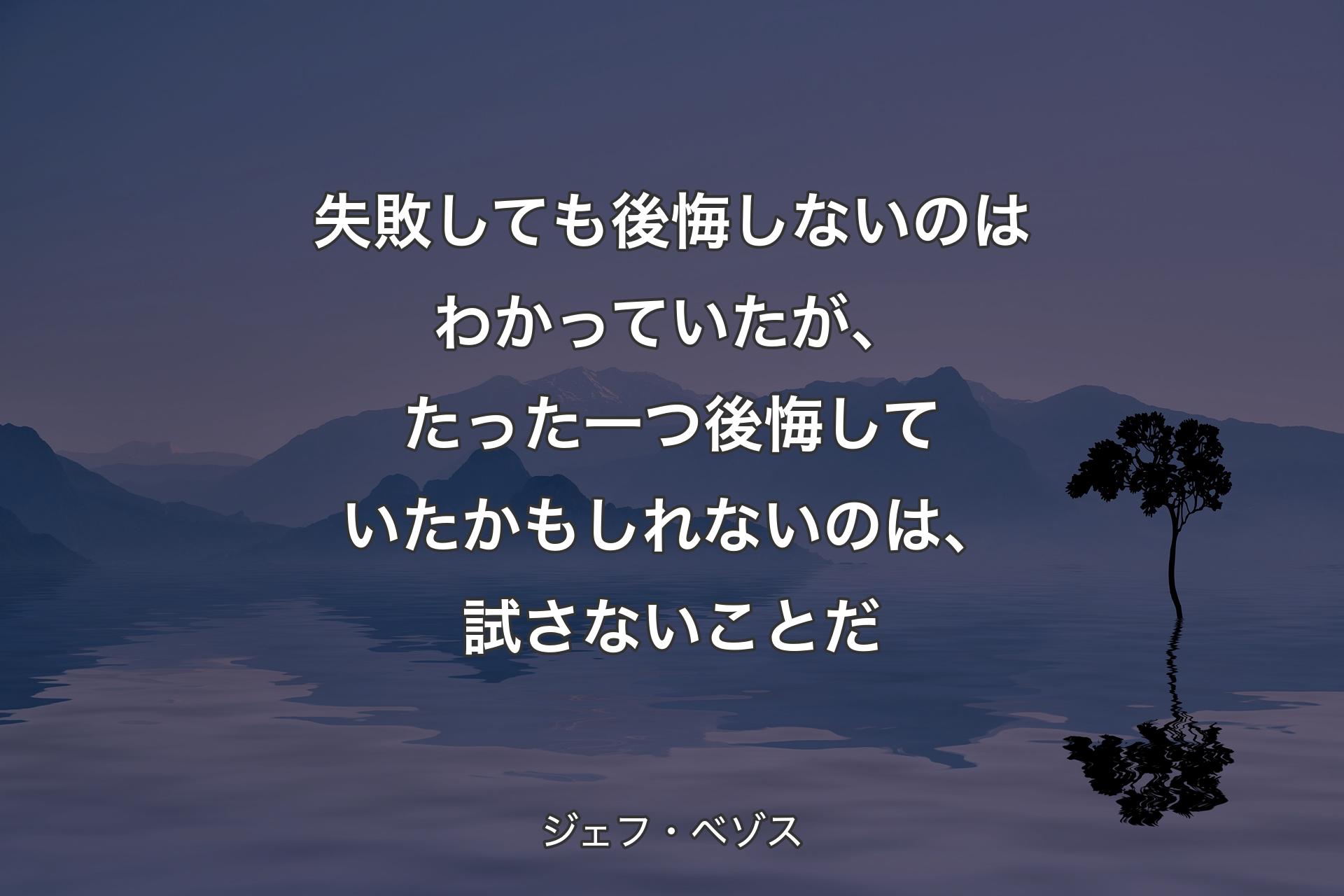 【背景4】失敗しても後悔しないのはわかっていたが、たった一つ後悔していたかもしれないのは、試さないことだ - ジェフ・ベゾス