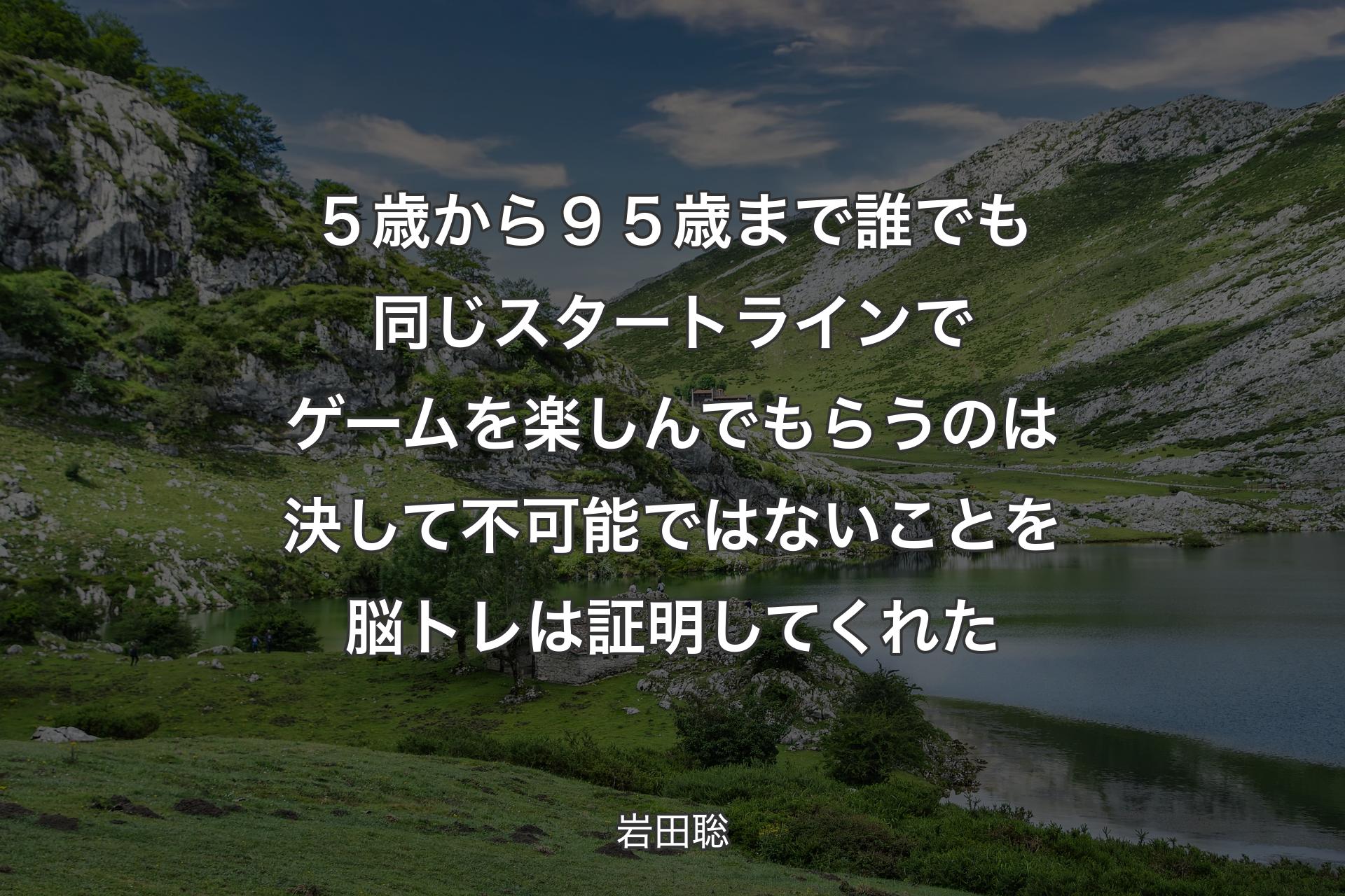 ５歳から９５歳まで誰でも同じスタートラインでゲームを楽しんでもらうのは決して不可能ではないことを脳トレは証明してくれた - 岩田聡