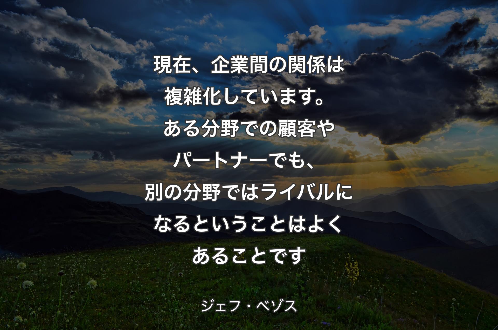 現在、企業間の関係は複雑化しています。ある分野での顧客やパートナーでも、別の分野ではライバルになるということはよくあることです - ジェフ・ベゾス