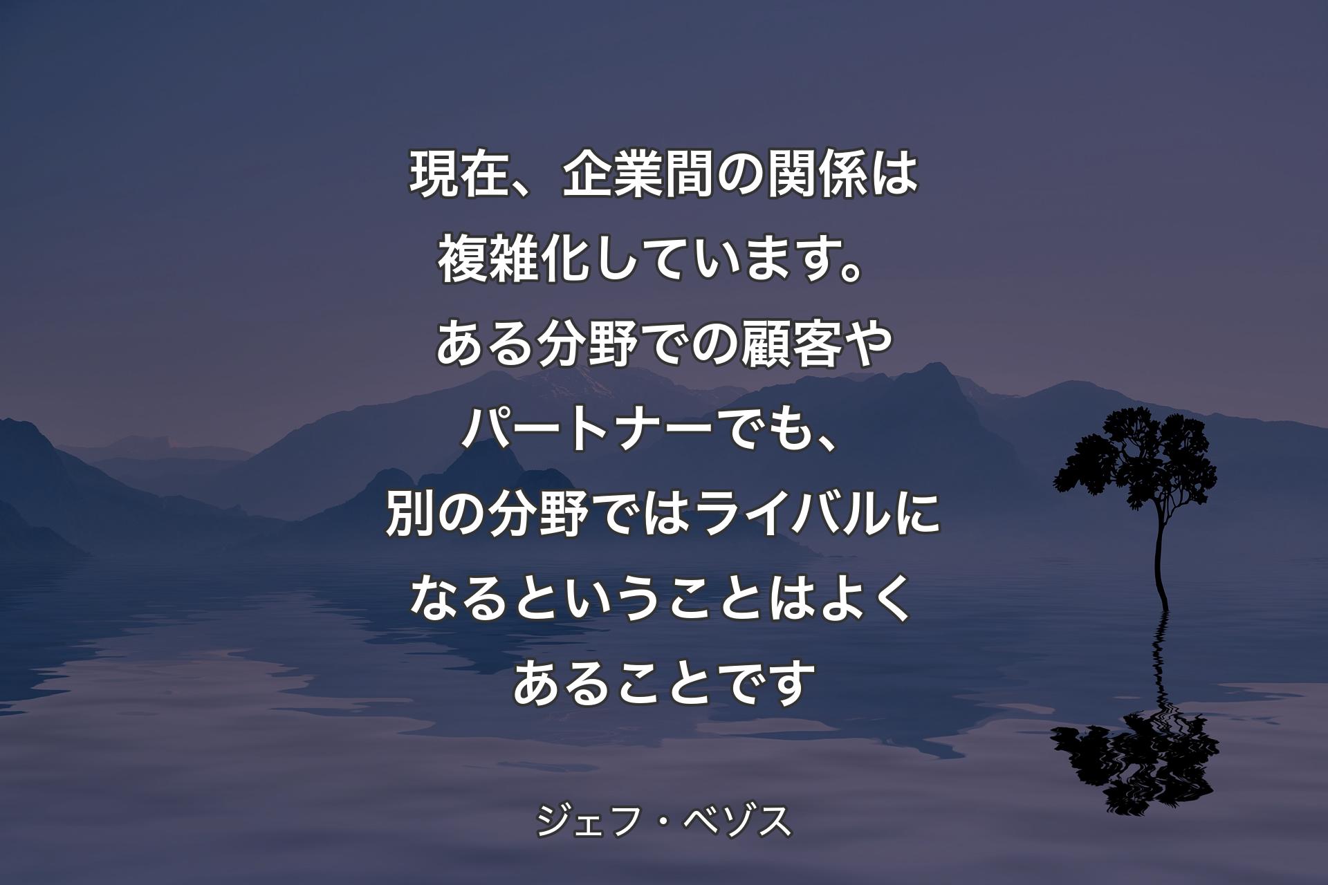 【背景4】現在、企業間の関係は複雑化しています。ある分野での顧客やパートナーでも、別の分野ではライバルになるということはよくあることです - ジェフ・ベゾス