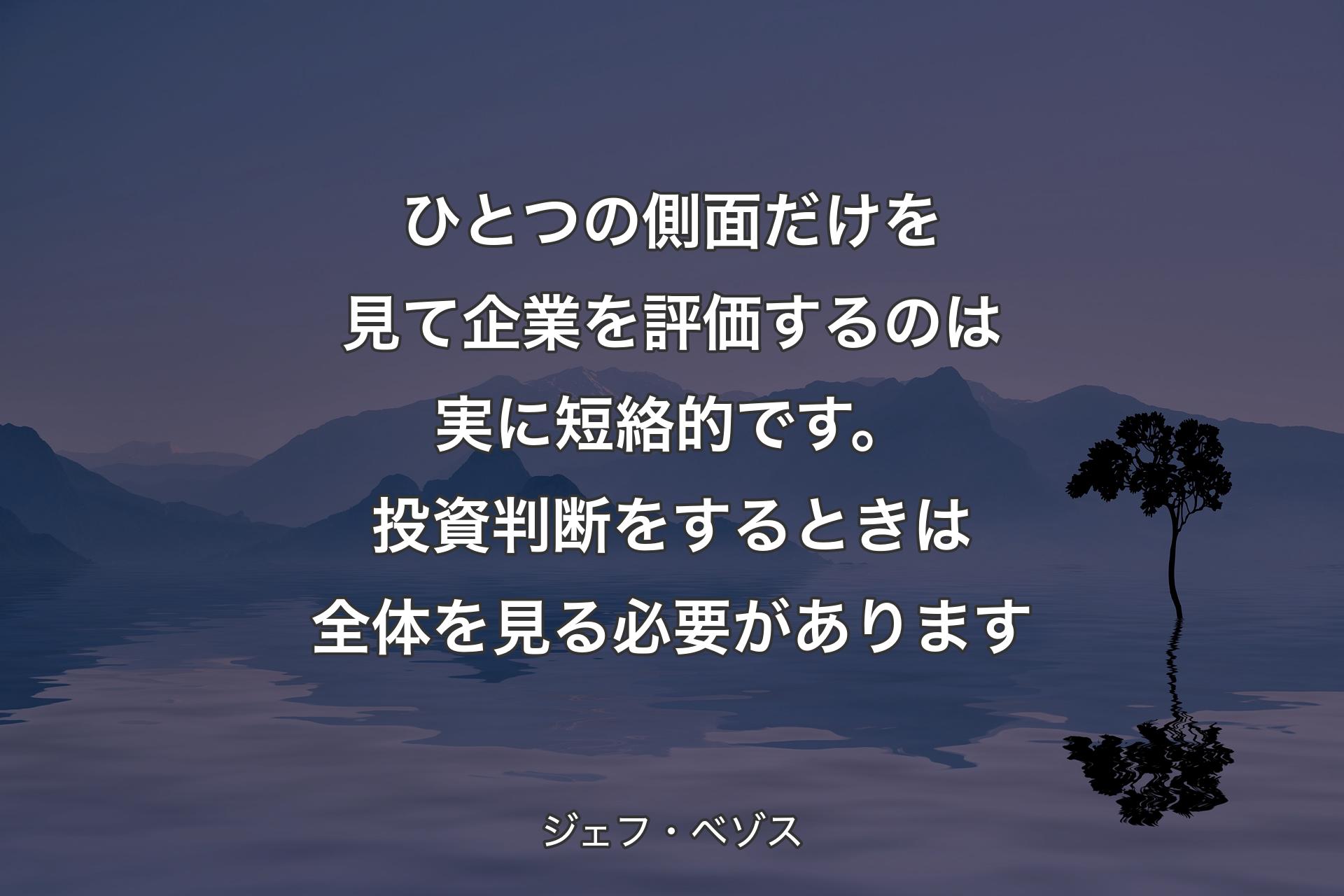 【背景4】ひとつの側面だけを見て企業を評価するのは実に短絡的です。投資判断をするときは全体を見る必要があります - ジェフ・ベゾス