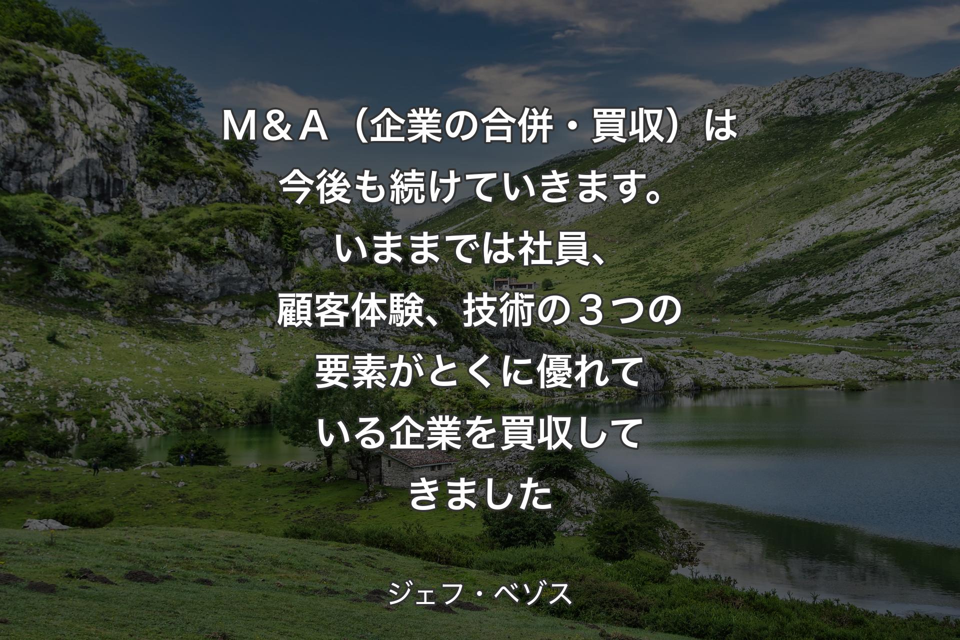 【背景1】Ｍ＆Ａ（企業の合併・買収）は今後も続けていきます。いままでは社員、顧客体験、技術の３つの要素がとくに優れている企業を買収してきました - ジェフ・ベゾス