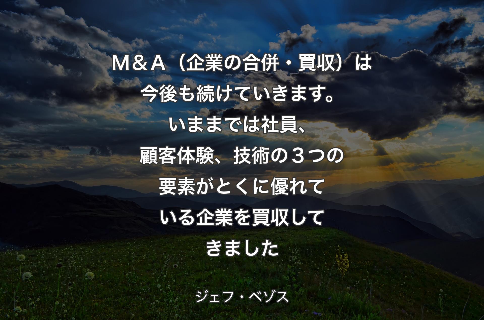 Ｍ＆Ａ（企業の合併・買収）は今後も続けていきます。いままでは社員、顧客体験、技術の３つの要素がとくに優れている企業を買収してきました - ジェフ・ベゾス