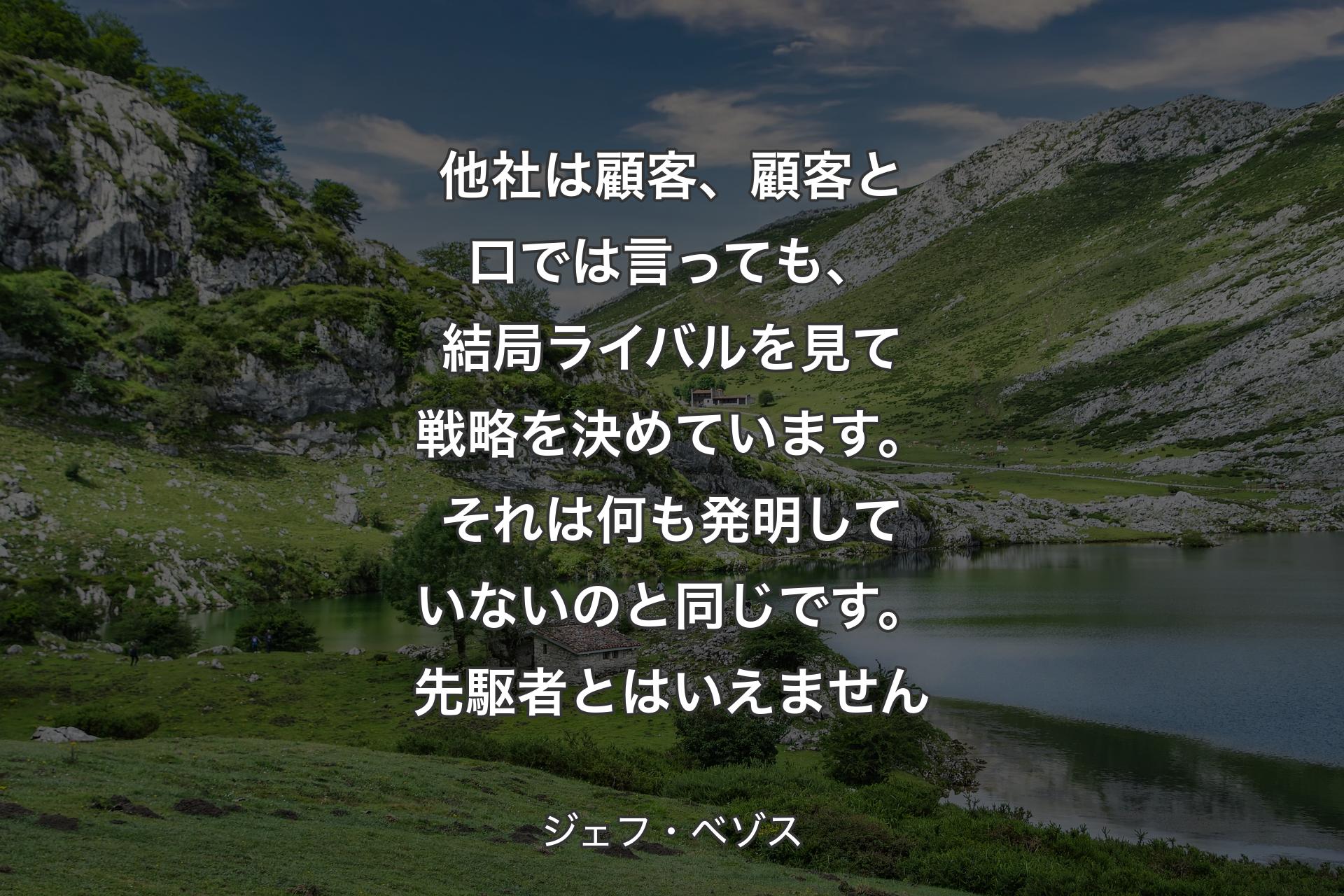 他社は顧客、顧客と口では言っても、結局ライバルを見て戦略を決めています。それは何も発明していないのと同じです。先駆者とはいえません - ジェフ・ベゾス