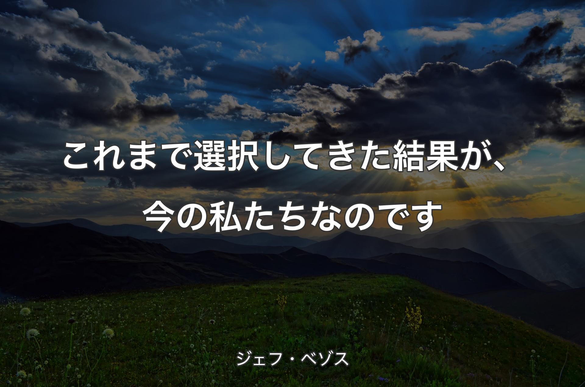 これまで選択してきた結果が、今の私たちなのです - ジェフ・ベゾス