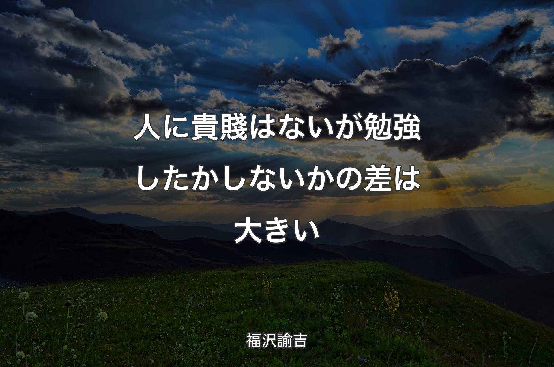 人に貴賤はないが勉強したかしないかの差は大きい - 福沢諭吉