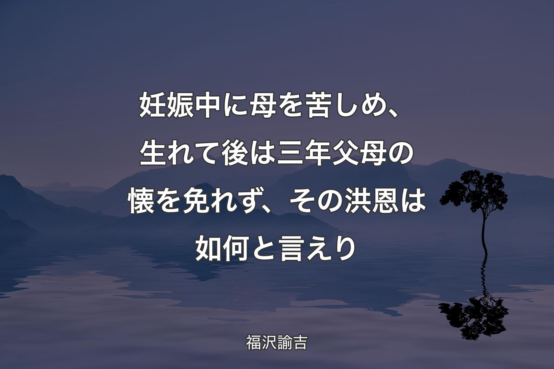 妊娠中に母を苦しめ、生れて後は三年父母の懐を免れず、その洪恩は如何と言えり - 福沢諭吉