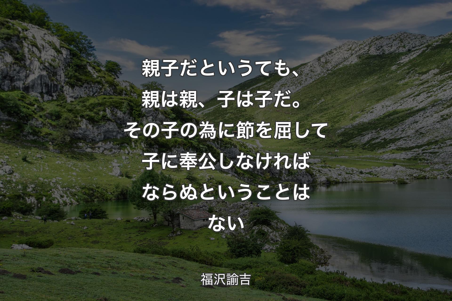 親子だというても、親は親、子は子だ。その子の為に節を屈して子に奉公しなければならぬということはない - 福沢諭吉