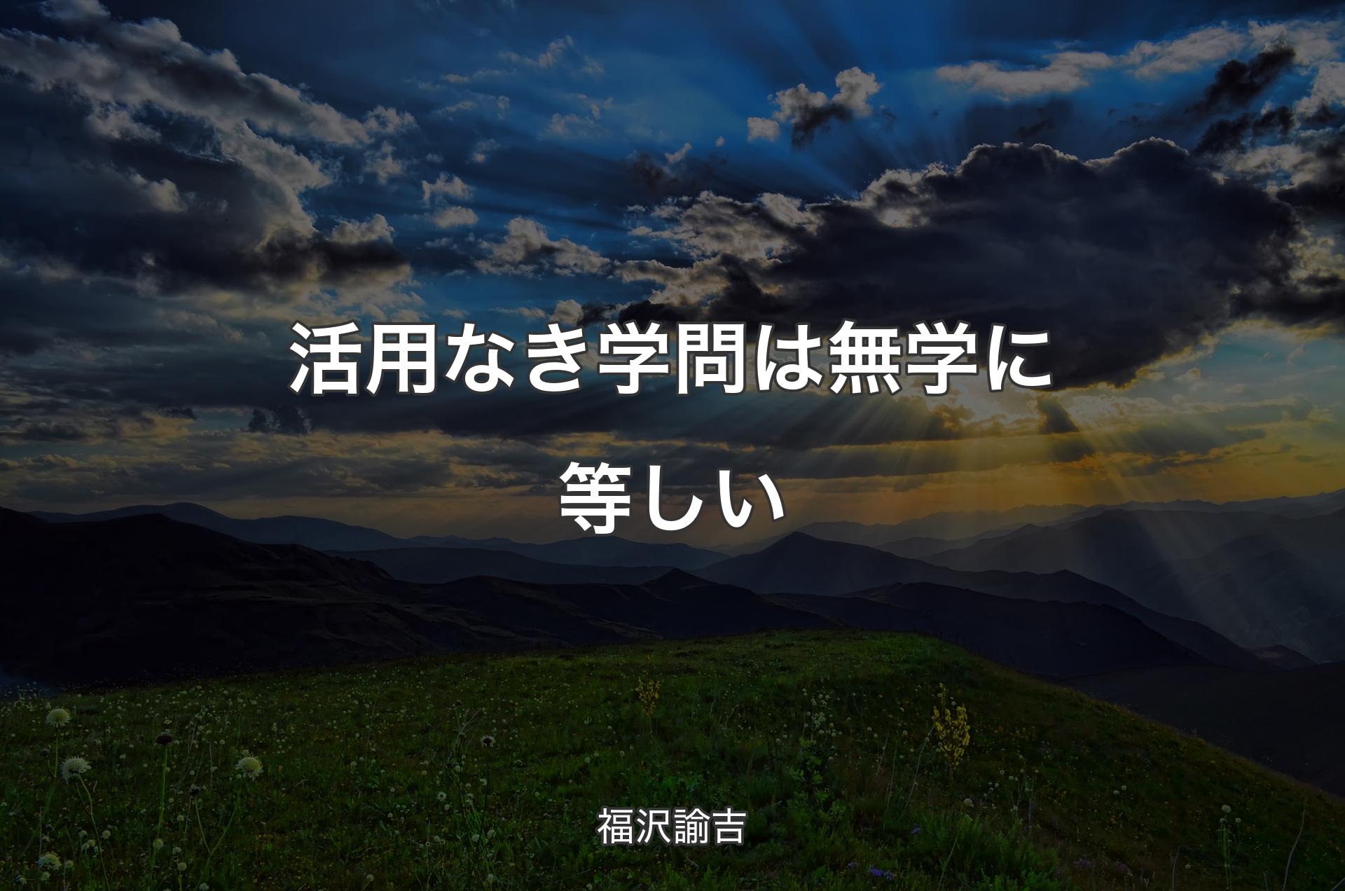 活用なき学問は無学に等しい - 福沢諭吉