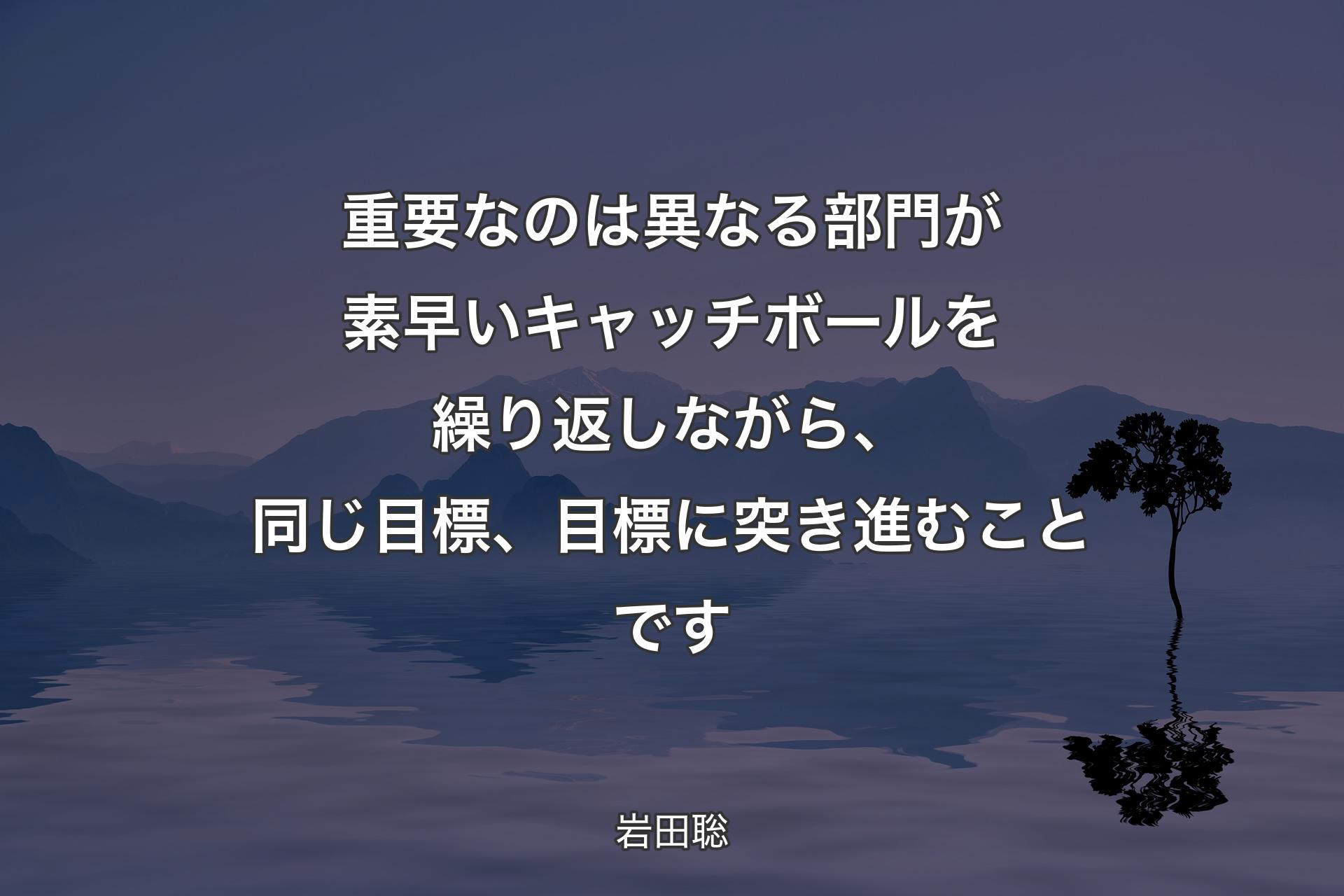 【背景4】重要なのは異なる部門が素早いキャッチボールを繰り返しながら、同じ目標、目標に突き進むことです - 岩田聡