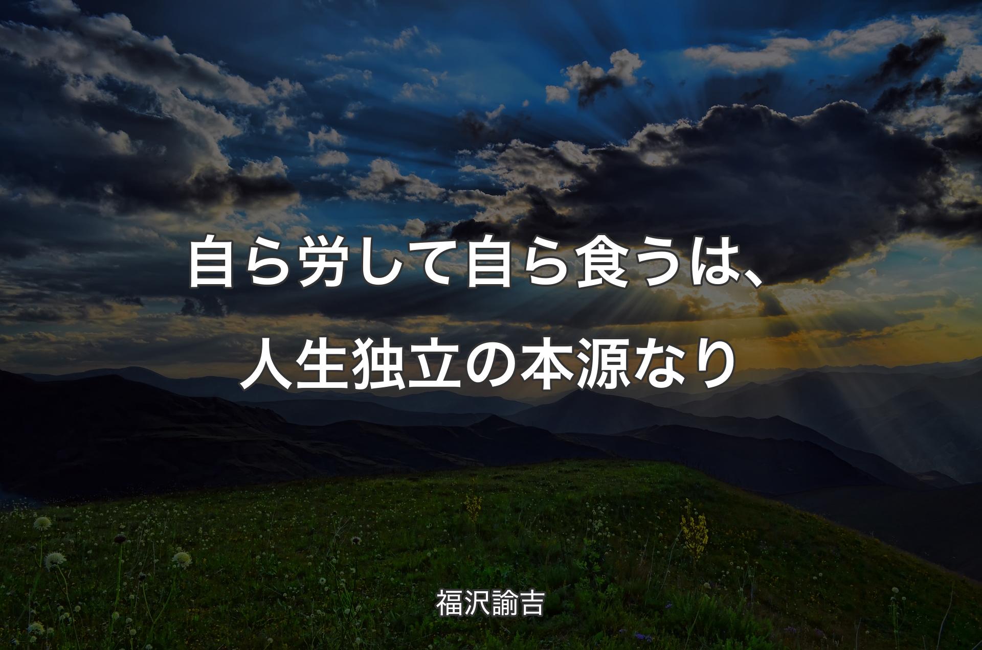 自ら労して自ら食うは、人生独立の本源なり - 福沢諭吉