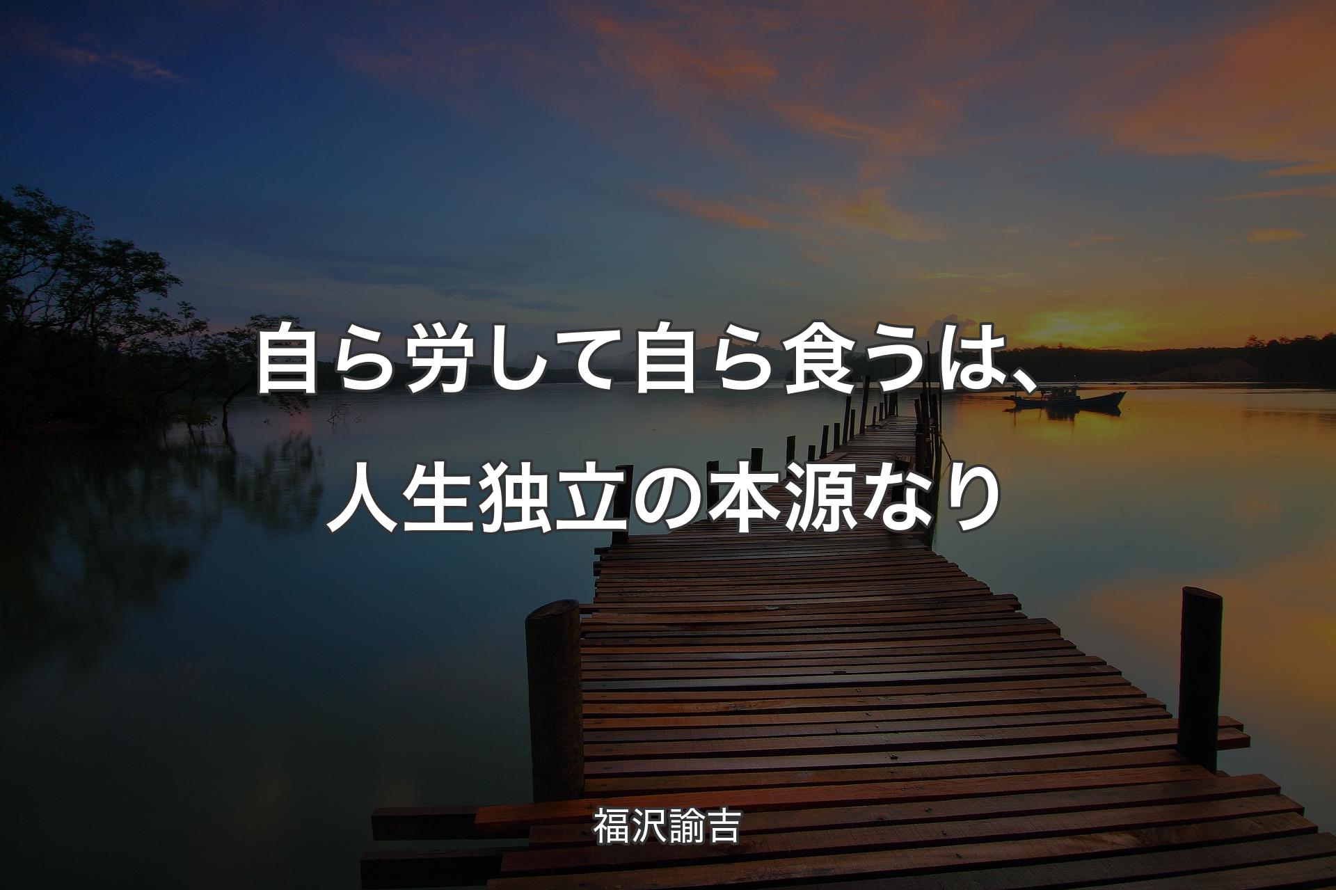 自ら労して自ら食うは、人生独立の本源なり - 福沢諭吉