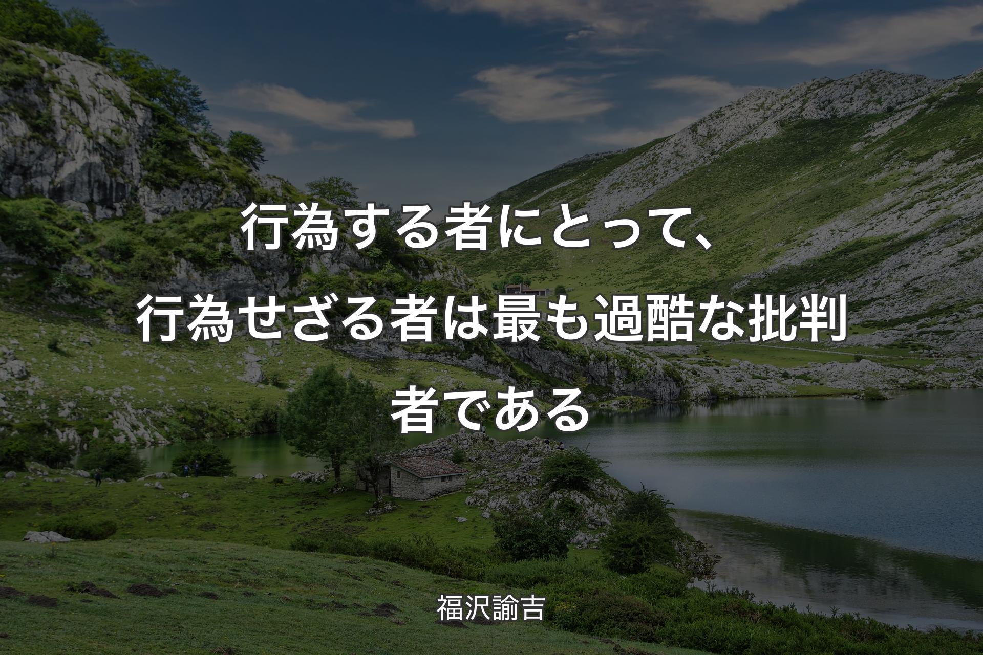 行為する者にとって、行為せざる者は最も過酷な批判者である - 福沢諭吉