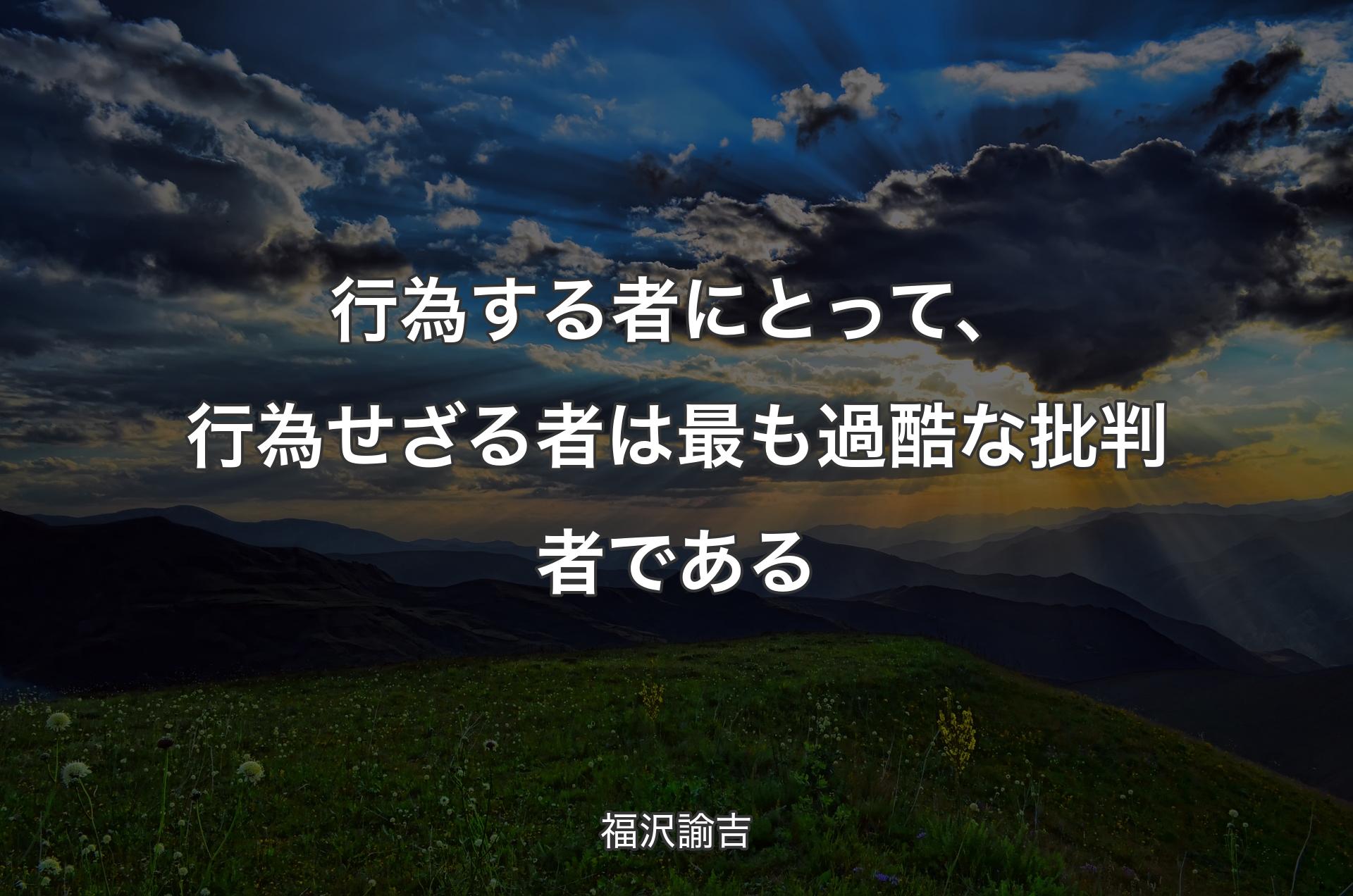 行為する者にとって、行為せざる者は最も過酷な批判者である - 福沢諭吉