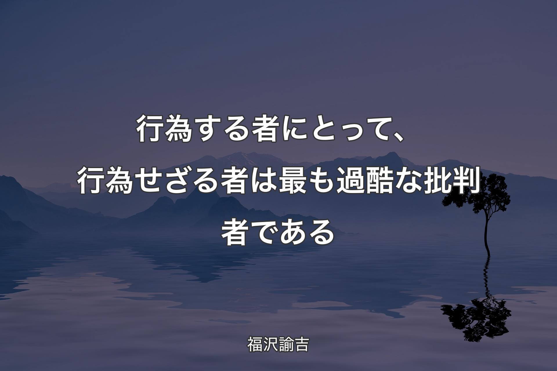 【背景4】行為する者にとって、�行為せざる者は最も過酷な批判者である - 福沢諭吉