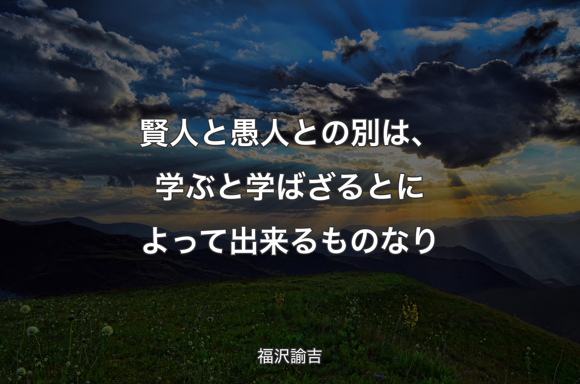 賢人と愚人との別は、学ぶと学ばざるとによって出来るものなり - 福沢諭吉