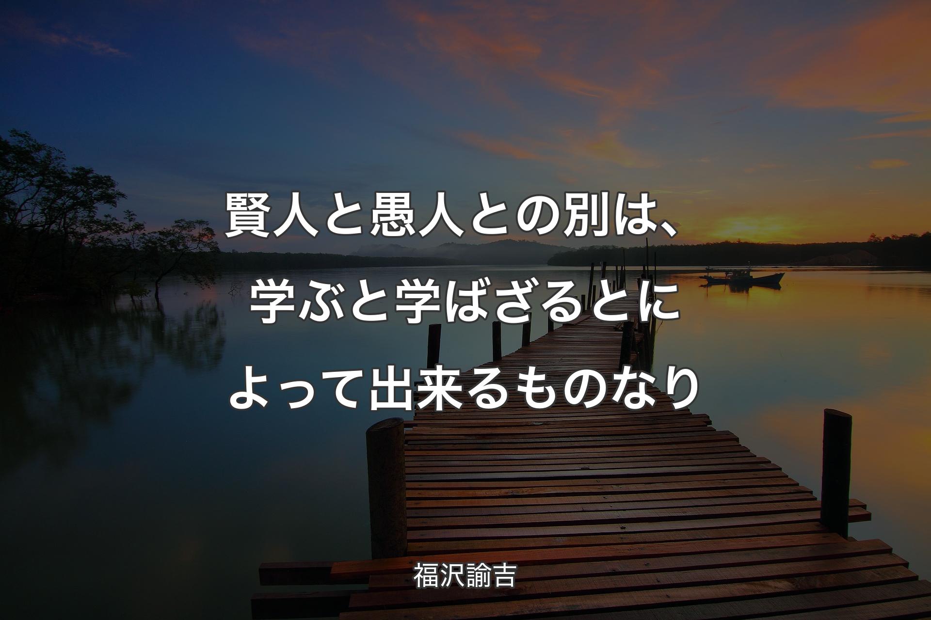 賢人と愚人との別は、学ぶと学ばざるとによって出来るものなり - 福沢諭吉