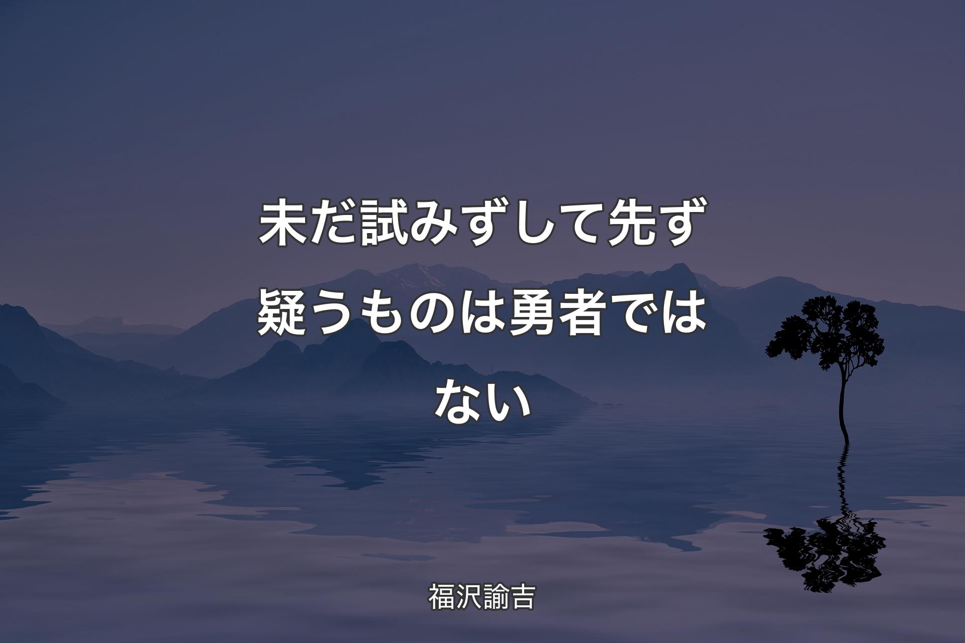 未だ試みずして先ず疑うものは勇者ではない - 福沢諭吉