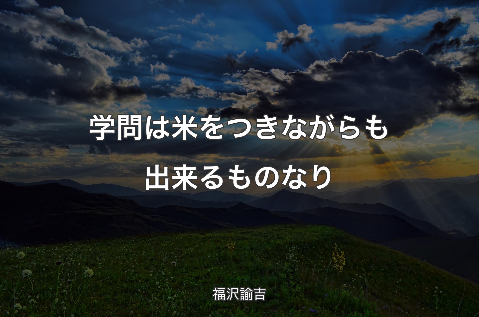 学問は米をつきながらも出来るものなり - 福沢諭吉