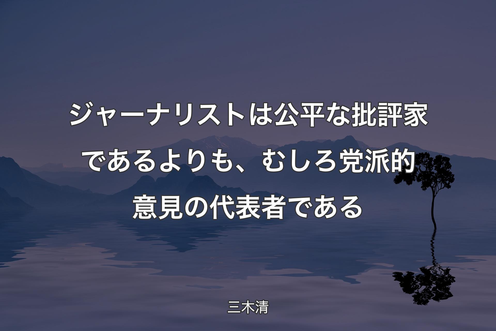 【背景4】ジャーナリストは公平な批評家であるよりも、むしろ党派的意見の代表者である - 三木清