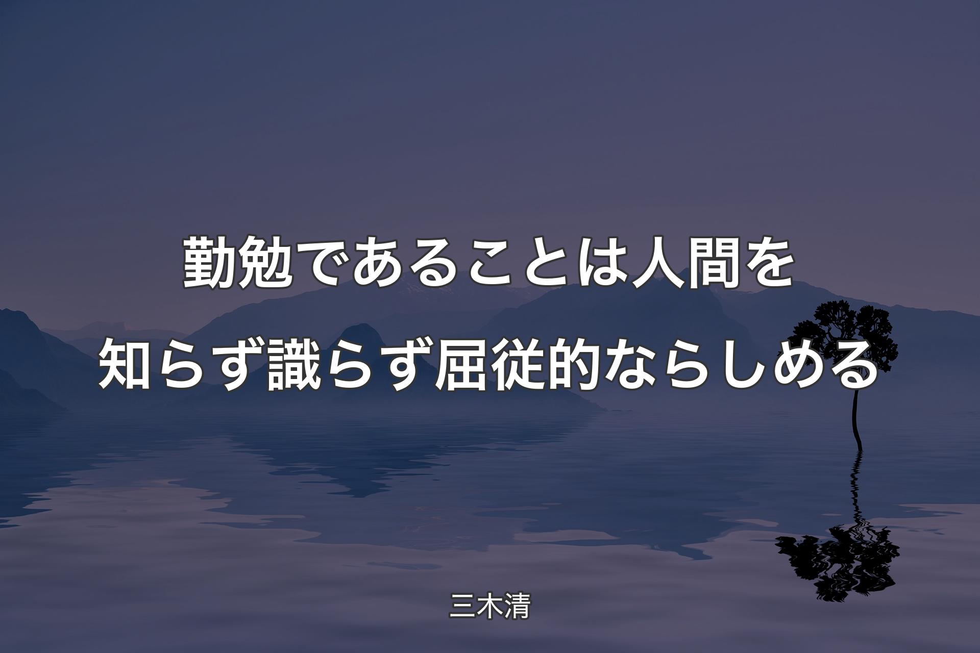 勤勉であることは人間を知らず識らず屈従的ならしめる - 三木清